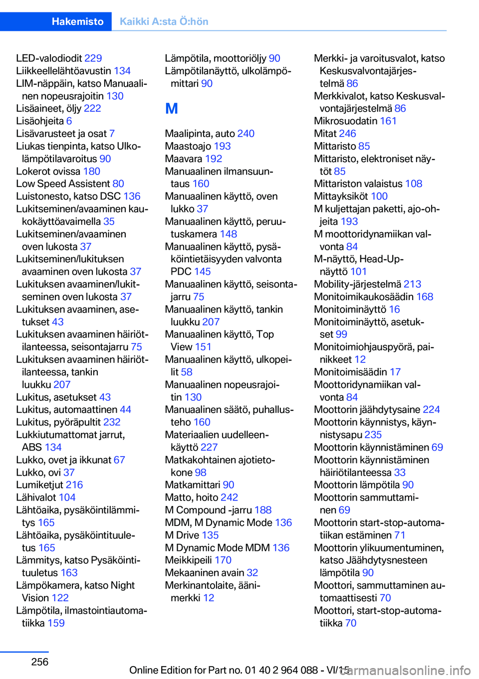 BMW X6 M 2016 Omistajan Käsikirja (in Finnish) LED-valodiodit 229
Liikkeellelähtöavustin 134
LIM-näppäin, katso Manuaali‐ nen nopeusrajoitin 130
Lisäaineet, öljy 222
Lisäohjeita 6
Lisävarusteet ja osat 7
Liukas tienpinta, kats BMW X6 M 2016 Omistajan Käsikirja (in Finnish) LED-valodiodit 229
Liikkeellelähtöavustin 134
LIM-näppäin, katso Manuaali‐ nen nopeusrajoitin 130
Lisäaineet, öljy 222
Lisäohjeita 6
Lisävarusteet ja osat 7
Liukas tienpinta, kats