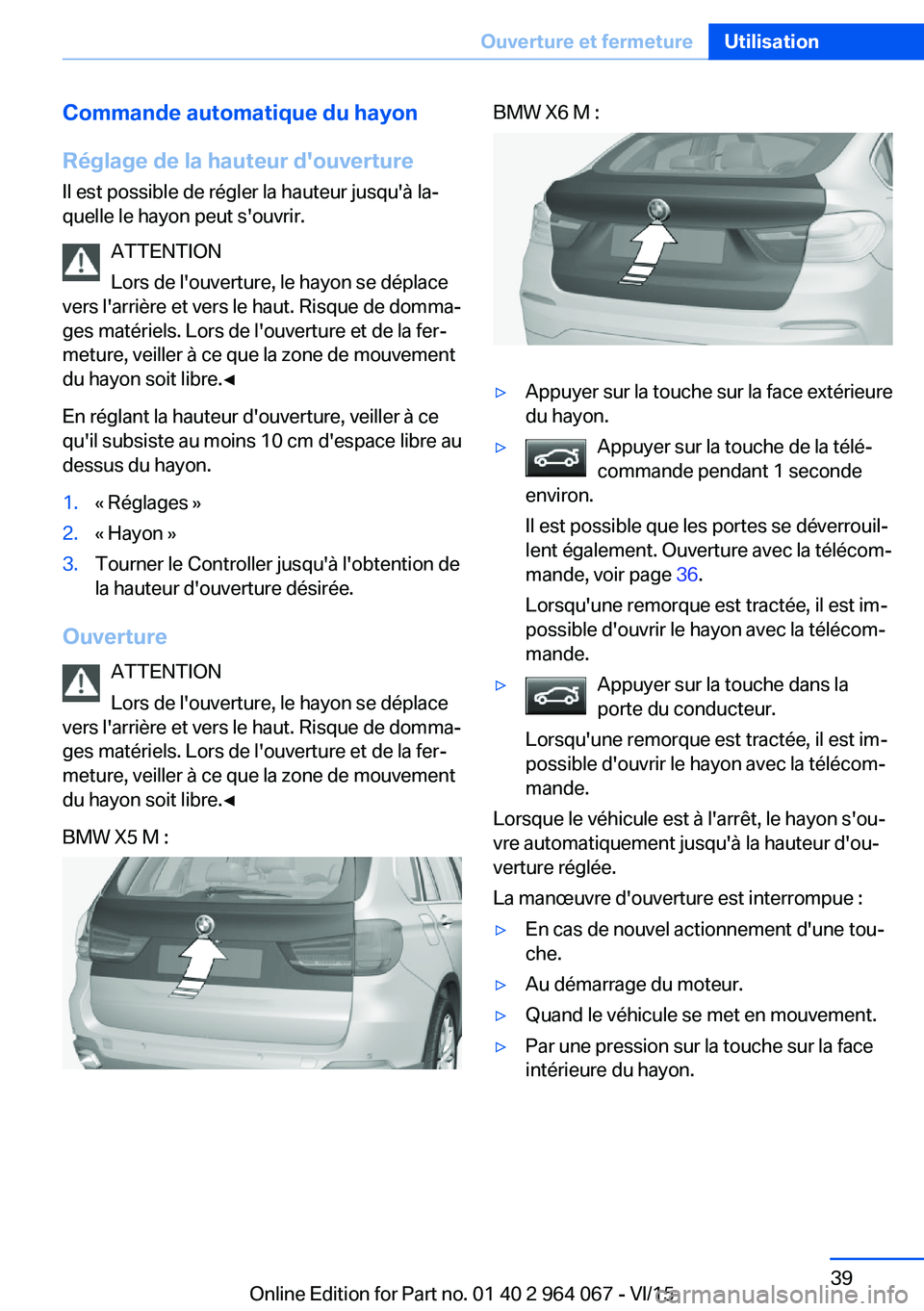 BMW X6 M 2016 Notices Demploi (in French) Commande automatique du hayon
Réglage de la hauteur d'ouverture Il est possible de régler la hauteur jusqu'à la‐
quelle le hayon peut s'ouvrir.
ATTENTION
Lors de l'ouverture, le h BMW X6 M 2016 Notices Demploi (in French) Commande automatique du hayon
Réglage de la hauteur d'ouverture Il est possible de régler la hauteur jusqu'à la‐
quelle le hayon peut s'ouvrir.
ATTENTION
Lors de l'ouverture, le h