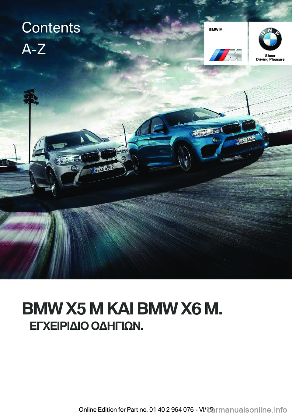 BMW X6 M 2016 ΟΔΗΓΌΣ ΧΡΉΣΗΣ (in Greek) BMW M
Sheer
Driving Pleasure
BMW X5 M ΚΑΙ BMW X6 M.
ΕΓΧΕΙΡΙΔΙΟ ΟΔΗΓΙΩΝ.
ContentsA-Z
Online Edition for Part no. 01 40 2 964 076 - VI/15 BMW X6 M 2016 ΟΔΗΓΌΣ ΧΡΉΣΗΣ (in Greek) BMW M
Sheer
Driving Pleasure
BMW X5 M ΚΑΙ BMW X6 M.
ΕΓΧΕΙΡΙΔΙΟ ΟΔΗΓΙΩΝ.
ContentsA-Z
Online Edition for Part no. 01 40 2 964 076 - VI/15