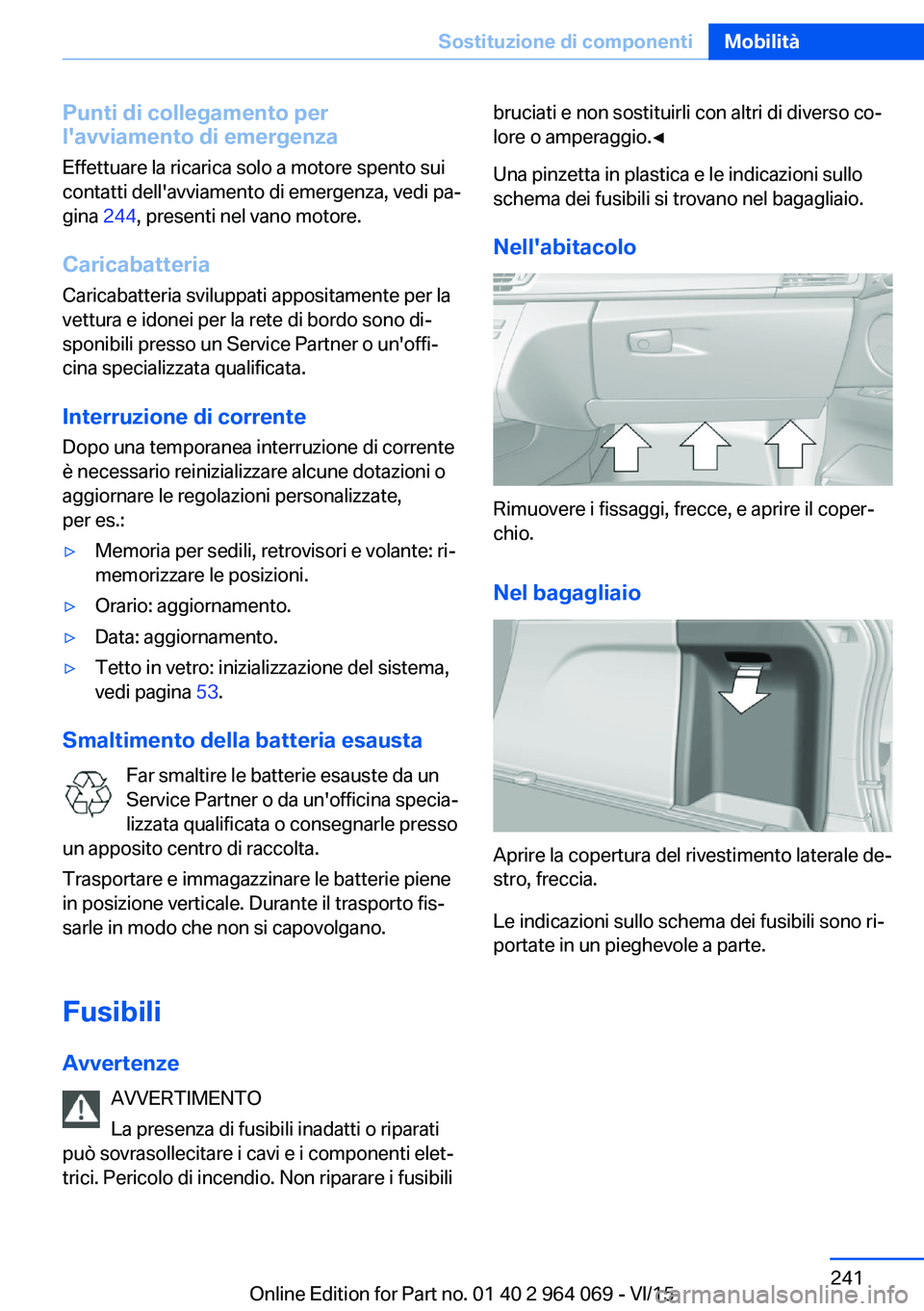 BMW X6 M 2016  Libretti Di Uso E manutenzione (in Italian) Punti di collegamento per
l'avviamento di emergenza
Effettuare la ricarica solo a motore spento sui
contatti dell'avviamento di emergenza, vedi pa‐
gina  244, presenti nel vano motore.
Caric