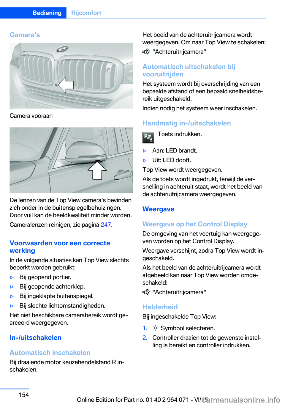 BMW X6 M 2016 Instructieboekjes (in Dutch) Camera's
Camera vooraan
De lenzen van de Top View camera's bevinden
zich onder in de buitenspiegelbehuizingen.
Door vuil kan de beeldkwaliteit minder worden.
Cameralenzen reinigen, zie pagina BMW X6 M 2016 Instructieboekjes (in Dutch) Camera's
Camera vooraan
De lenzen van de Top View camera's bevinden
zich onder in de buitenspiegelbehuizingen.
Door vuil kan de beeldkwaliteit minder worden.
Cameralenzen reinigen, zie pagina