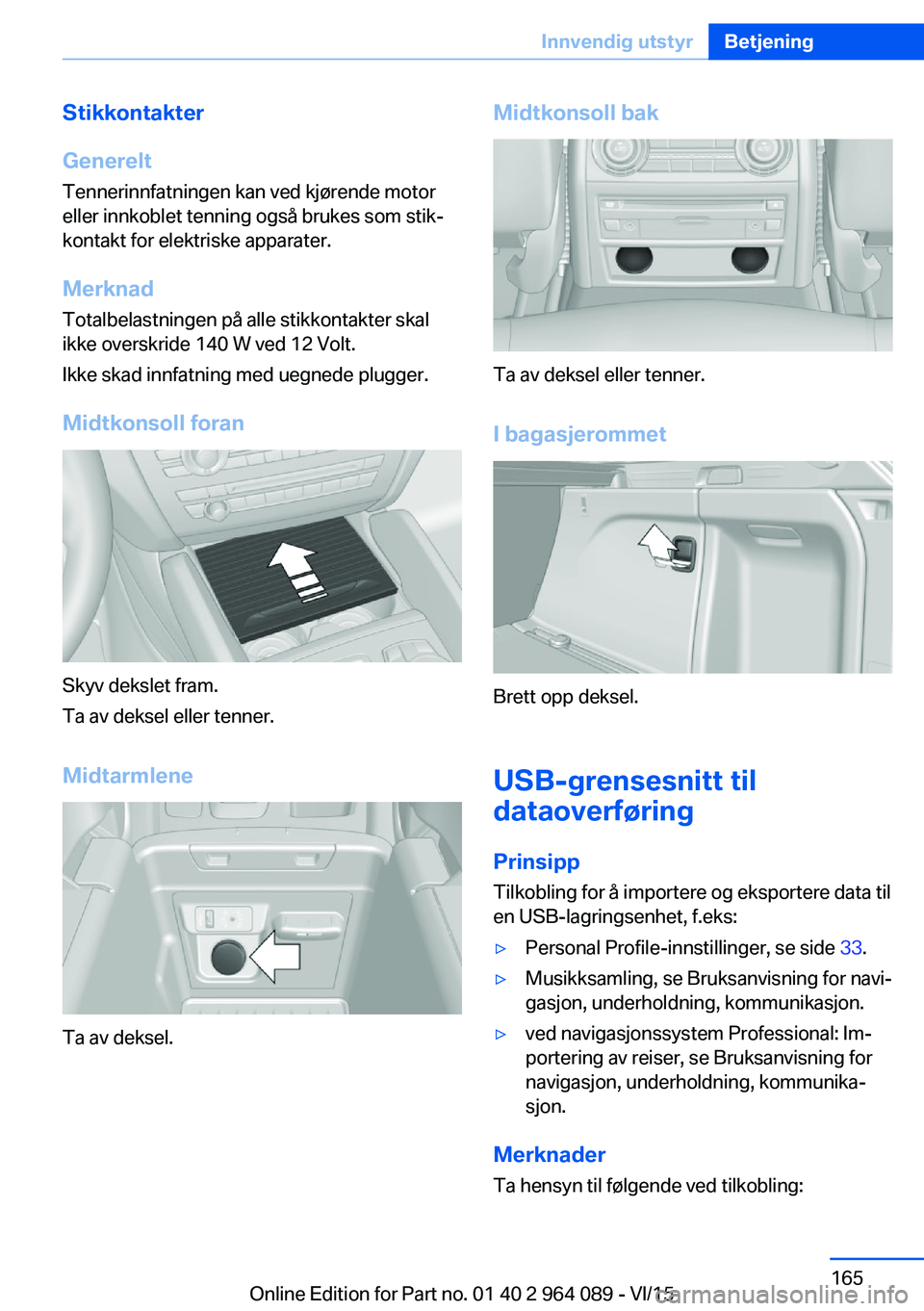 BMW X6 M 2016 InstruksjonsbØker (in Norwegian) Stikkontakter
Generelt Tennerinnfatningen kan ved kjørende motor
eller innkoblet tenning også brukes som stik‐
kontakt for elektriske apparater.
Merknad
Totalbelastningen på alle stikkontakter sk BMW X6 M 2016 InstruksjonsbØker (in Norwegian) Stikkontakter
Generelt Tennerinnfatningen kan ved kjørende motor
eller innkoblet tenning også brukes som stik‐
kontakt for elektriske apparater.
Merknad
Totalbelastningen på alle stikkontakter sk