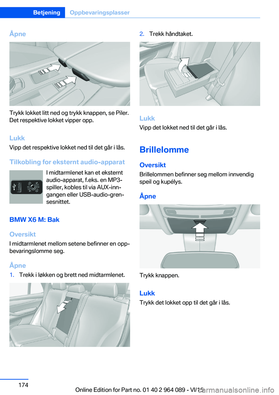 BMW X6 M 2016 InstruksjonsbØker (in Norwegian) Åpne
Trykk lokket litt ned og trykk knappen, se Piler.
Det respektive lokket vipper opp.
Lukk Vipp det respektive lokket ned til det går i lås.
Tilkobling for eksternt audio-apparat I midtarmlenet BMW X6 M 2016 InstruksjonsbØker (in Norwegian) Åpne
Trykk lokket litt ned og trykk knappen, se Piler.
Det respektive lokket vipper opp.
Lukk Vipp det respektive lokket ned til det går i lås.
Tilkobling for eksternt audio-apparat I midtarmlenet