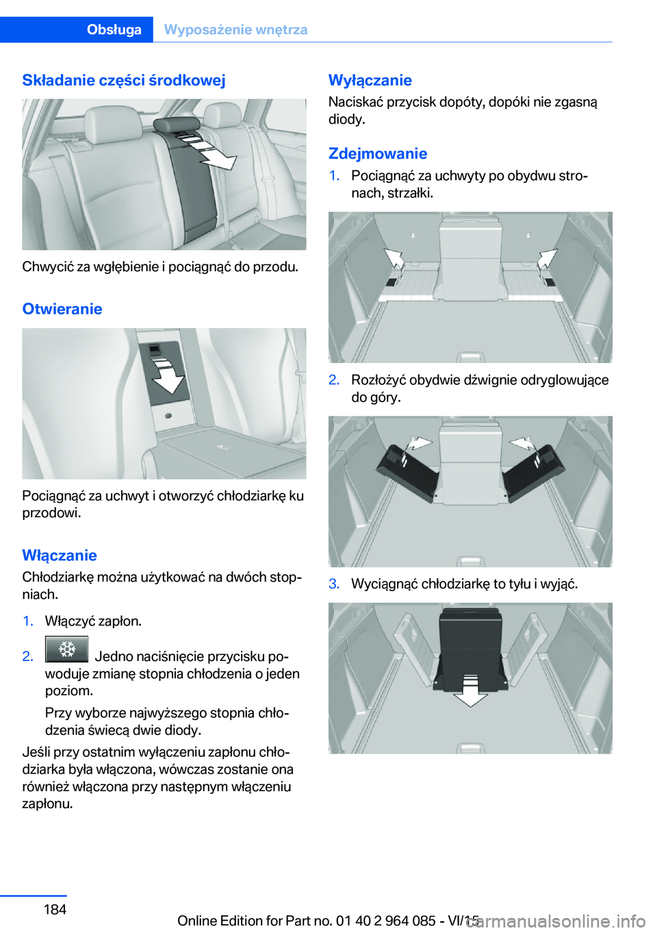 BMW X6 M 2016 Instrukcja obsługi (in Polish) Składanie części środkowej
Chwycić za wgłębienie i pociągnąć do przodu.Otwieranie
Pociągnąć za uchwyt i otworzyć chłodziarkę ku
przodowi.
Włączanie Chłodziarkę można użytkować n BMW X6 M 2016 Instrukcja obsługi (in Polish) Składanie części środkowej
Chwycić za wgłębienie i pociągnąć do przodu.Otwieranie
Pociągnąć za uchwyt i otworzyć chłodziarkę ku
przodowi.
Włączanie Chłodziarkę można użytkować n