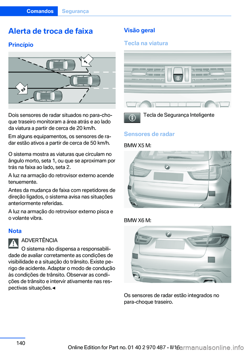 BMW X6 M 2016 Manual do condutor (in Portuguese) Alerta de troca de faixa
Princípio
Dois sensores de radar situados no para-cho‐
que traseiro monitoram a área atrás e ao lado
da viatura a partir de cerca de 20 km/h.
Em alguns equipamentos, os s BMW X6 M 2016 Manual do condutor (in Portuguese) Alerta de troca de faixa
Princípio
Dois sensores de radar situados no para-cho‐
que traseiro monitoram a área atrás e ao lado
da viatura a partir de cerca de 20 km/h.
Em alguns equipamentos, os s