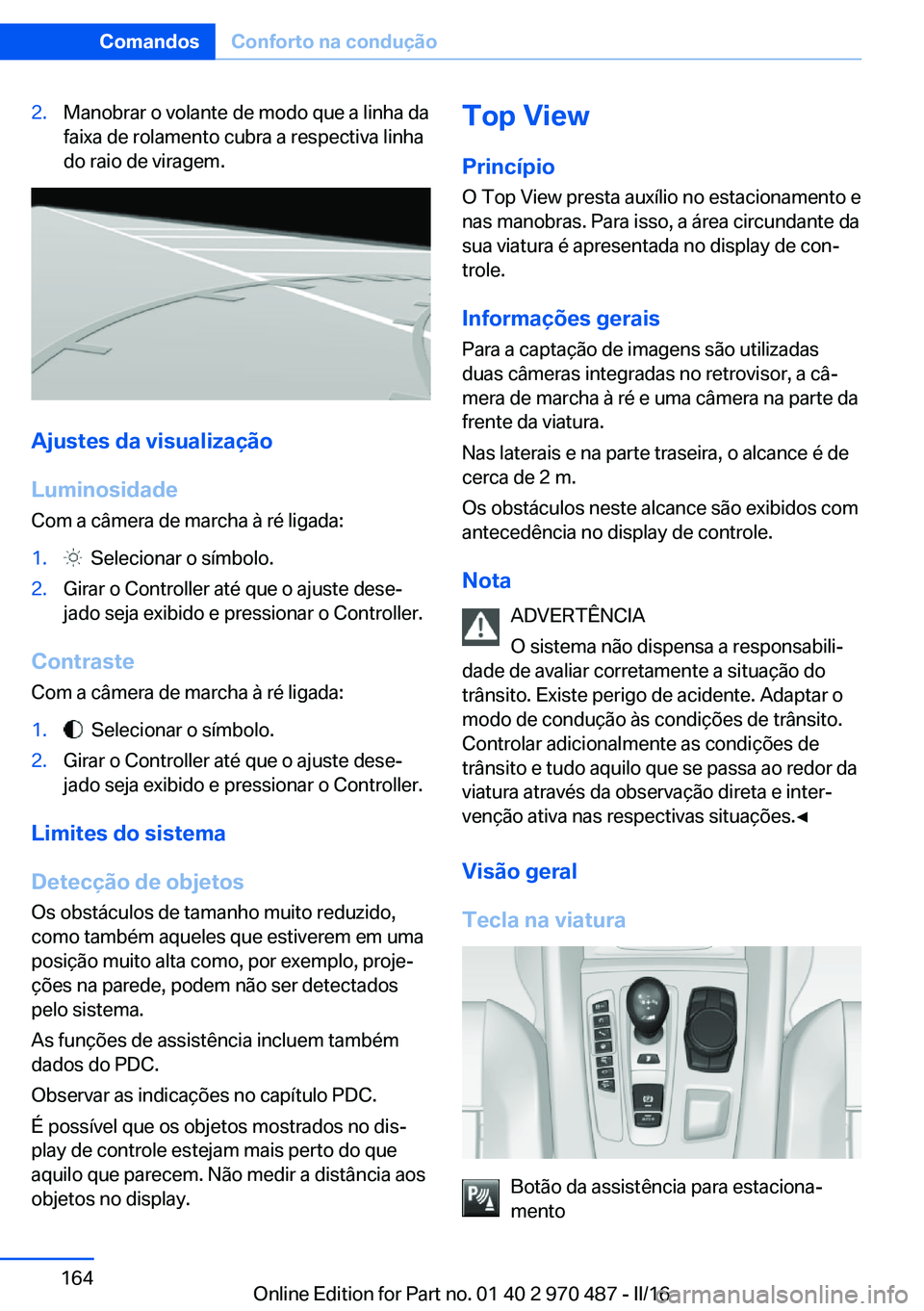 BMW X6 M 2016 Manual do condutor (in Portuguese) 2.Manobrar o volante de modo que a linha da
faixa de rolamento cubra a respectiva linha
do raio de viragem.
Ajustes da visualização
Luminosidade
Com a câmera de marcha à ré ligada:
1. Selecionar BMW X6 M 2016 Manual do condutor (in Portuguese) 2.Manobrar o volante de modo que a linha da
faixa de rolamento cubra a respectiva linha
do raio de viragem.
Ajustes da visualização
Luminosidade
Com a câmera de marcha à ré ligada:
1. Selecionar