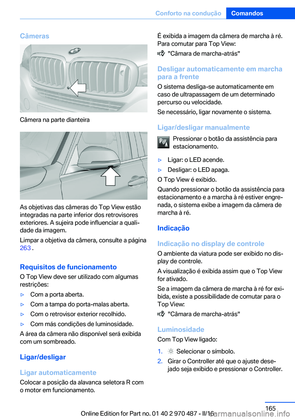 BMW X6 M 2016 Manual do condutor (in Portuguese) Câmeras
Câmera na parte dianteira
As objetivas das câmeras do Top View estão
integradas na parte inferior dos retrovisores
exteriores. A sujeira pode influenciar a quali‐
dade da imagem.
Limpar BMW X6 M 2016 Manual do condutor (in Portuguese) Câmeras
Câmera na parte dianteira
As objetivas das câmeras do Top View estão
integradas na parte inferior dos retrovisores
exteriores. A sujeira pode influenciar a quali‐
dade da imagem.
Limpar