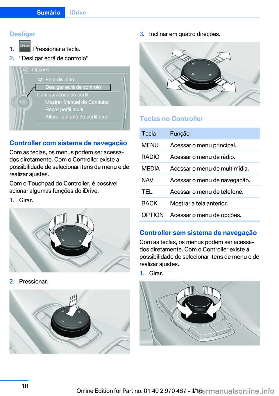 BMW X6 M 2016  Manual do condutor (in Portuguese) Desligar1.  Pressionar a tecla.2."Desligar ecrã de controlo"
Controller com sistema de navegação
Com as teclas, os menus podem ser acessa‐
dos diretamente. Com o Controller existe a
possi
