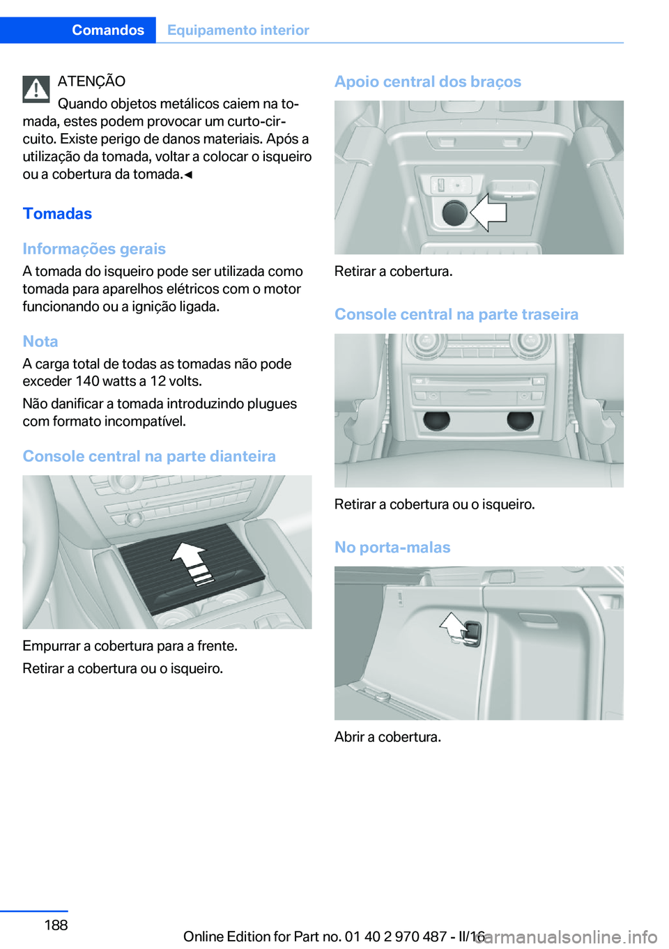 BMW X6 M 2016 Manual do condutor (in Portuguese) ATENÇÃO
Quando objetos metálicos caiem na to‐
mada, estes podem provocar um curto-cir‐
cuito. Existe perigo de danos materiais. Após a
utilização da tomada, voltar a colocar o isqueiro
ou a BMW X6 M 2016 Manual do condutor (in Portuguese) ATENÇÃO
Quando objetos metálicos caiem na to‐
mada, estes podem provocar um curto-cir‐
cuito. Existe perigo de danos materiais. Após a
utilização da tomada, voltar a colocar o isqueiro
ou a