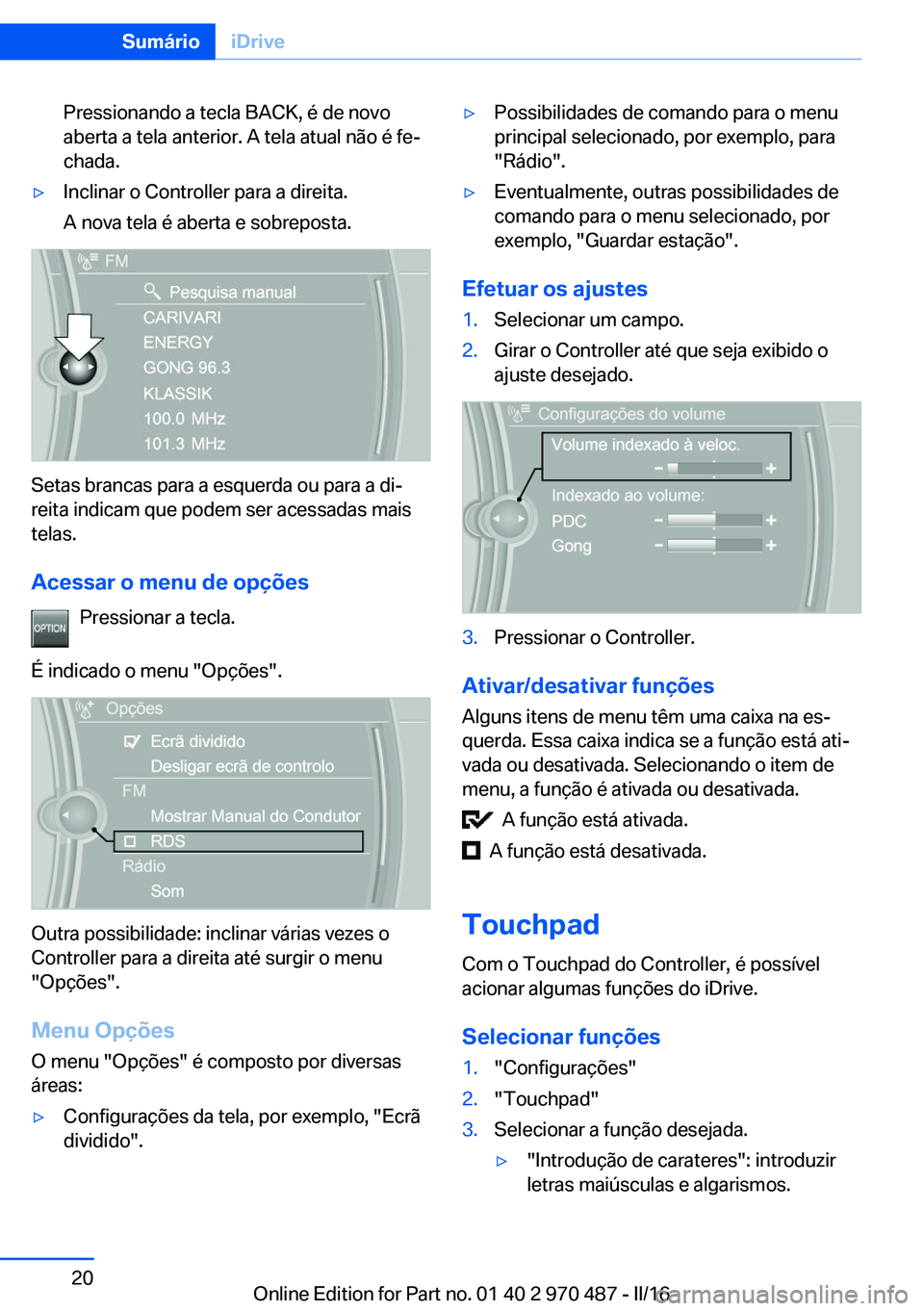 BMW X6 M 2016  Manual do condutor (in Portuguese) Pressionando a tecla BACK, é de novo
aberta a tela anterior. A tela atual não é fe‐
chada.▷Inclinar o Controller para a direita.
A nova tela é aberta e sobreposta.
Setas brancas para a esquerd