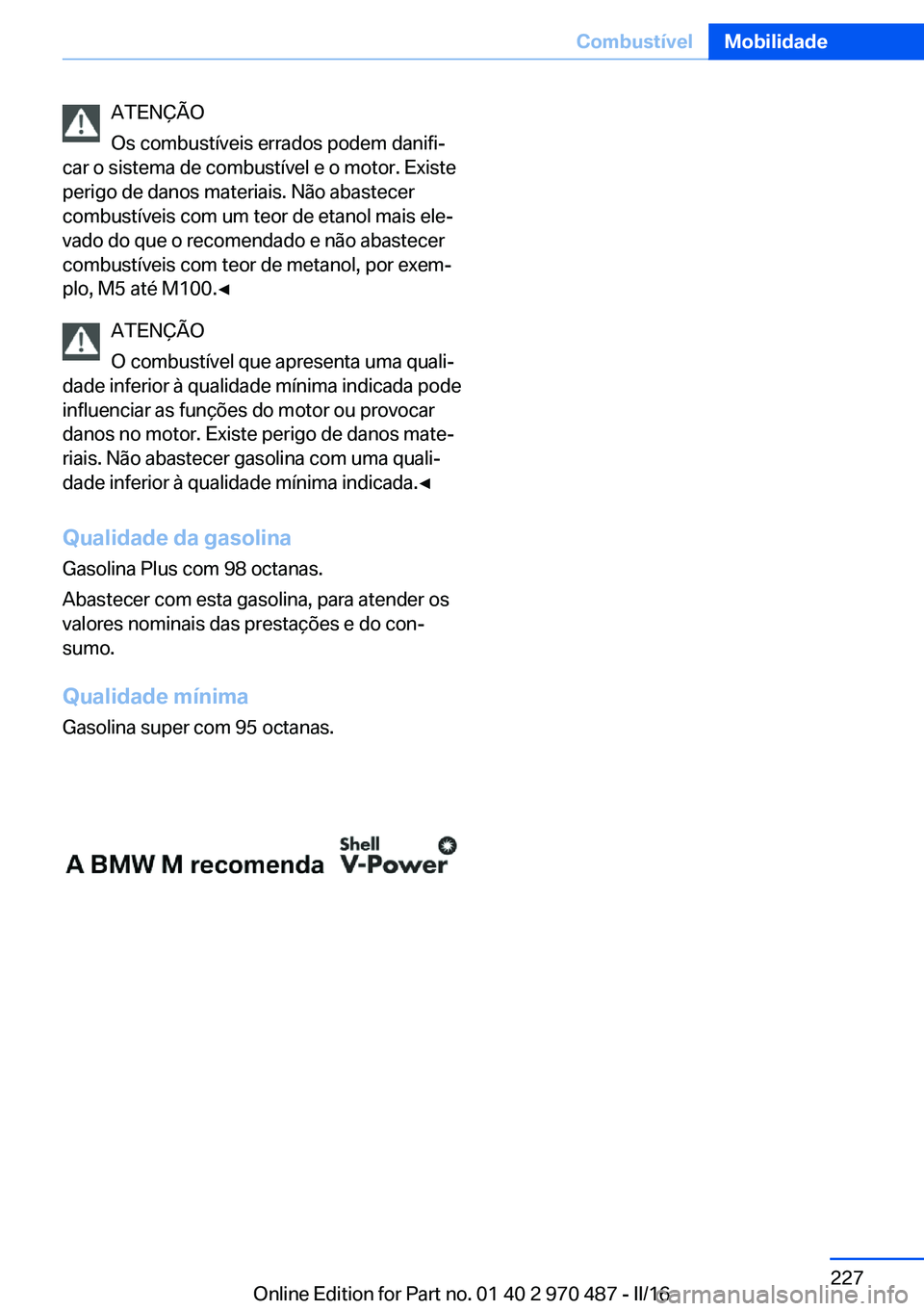 BMW X6 M 2016 Manual do condutor (in Portuguese) ATENÇÃO
Os combustíveis errados podem danifi‐
car o sistema de combustível e o motor. Existe
perigo de danos materiais. Não abastecer
combustíveis com um teor de etanol mais ele‐
vado do que BMW X6 M 2016 Manual do condutor (in Portuguese) ATENÇÃO
Os combustíveis errados podem danifi‐
car o sistema de combustível e o motor. Existe
perigo de danos materiais. Não abastecer
combustíveis com um teor de etanol mais ele‐
vado do que
