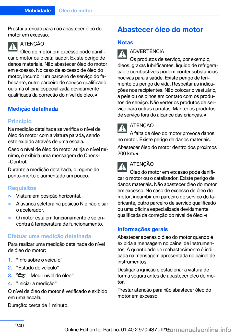BMW X6 M 2016 Manual do condutor (in Portuguese) Prestar atenção para não abastecer óleo do
motor em excesso.
ATENÇÃO
Óleo do motor em excesso pode danifi‐
car o motor ou o catalisador. Existe perigo de
danos materiais. Não abastecer óleo BMW X6 M 2016 Manual do condutor (in Portuguese) Prestar atenção para não abastecer óleo do
motor em excesso.
ATENÇÃO
Óleo do motor em excesso pode danifi‐
car o motor ou o catalisador. Existe perigo de
danos materiais. Não abastecer óleo
