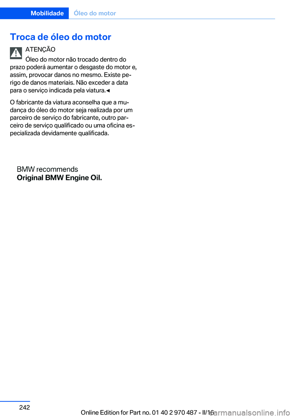 BMW X6 M 2016 Manual do condutor (in Portuguese) Troca de óleo do motorATENÇÃO
Óleo do motor não trocado dentro do
prazo poderá aumentar o desgaste do motor e,
assim, provocar danos no mesmo. Existe pe‐
rigo de danos materiais. Não exceder BMW X6 M 2016 Manual do condutor (in Portuguese) Troca de óleo do motorATENÇÃO
Óleo do motor não trocado dentro do
prazo poderá aumentar o desgaste do motor e,
assim, provocar danos no mesmo. Existe pe‐
rigo de danos materiais. Não exceder