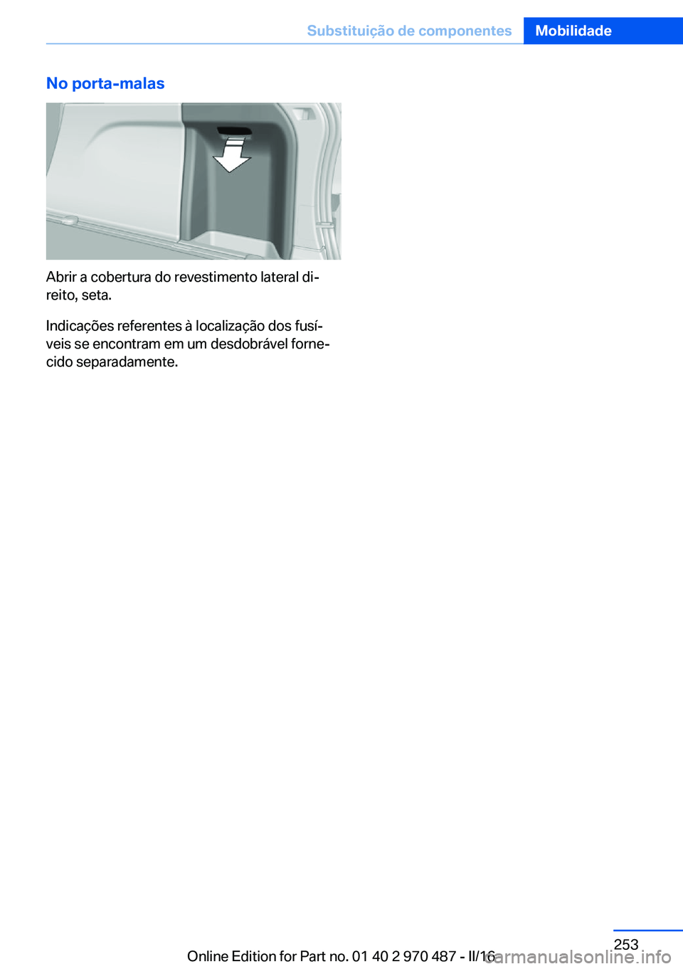 BMW X6 M 2016 Manual do condutor (in Portuguese) No porta-malas
Abrir a cobertura do revestimento lateral di‐
reito, seta.
Indicações referentes à localização dos fusí‐
veis se encontram em um desdobrável forne‐
cido separadamente.
Seit BMW X6 M 2016 Manual do condutor (in Portuguese) No porta-malas
Abrir a cobertura do revestimento lateral di‐
reito, seta.
Indicações referentes à localização dos fusí‐
veis se encontram em um desdobrável forne‐
cido separadamente.
Seit
