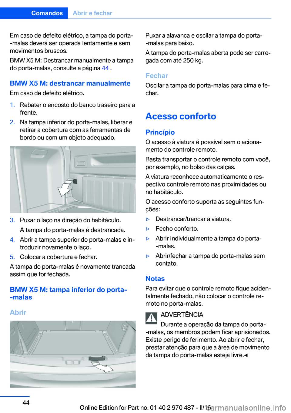 BMW X6 M 2016 Manual do condutor (in Portuguese) Em caso de defeito elétrico, a tampa do porta-
-malas deverá ser operada lentamente e sem
movimentos bruscos.
BMW X5 M: Destrancar manualmente a tampa
do porta-malas, consulte a página 44 .
BMW X5 BMW X6 M 2016 Manual do condutor (in Portuguese) Em caso de defeito elétrico, a tampa do porta-
-malas deverá ser operada lentamente e sem
movimentos bruscos.
BMW X5 M: Destrancar manualmente a tampa
do porta-malas, consulte a página 44 .
BMW X5