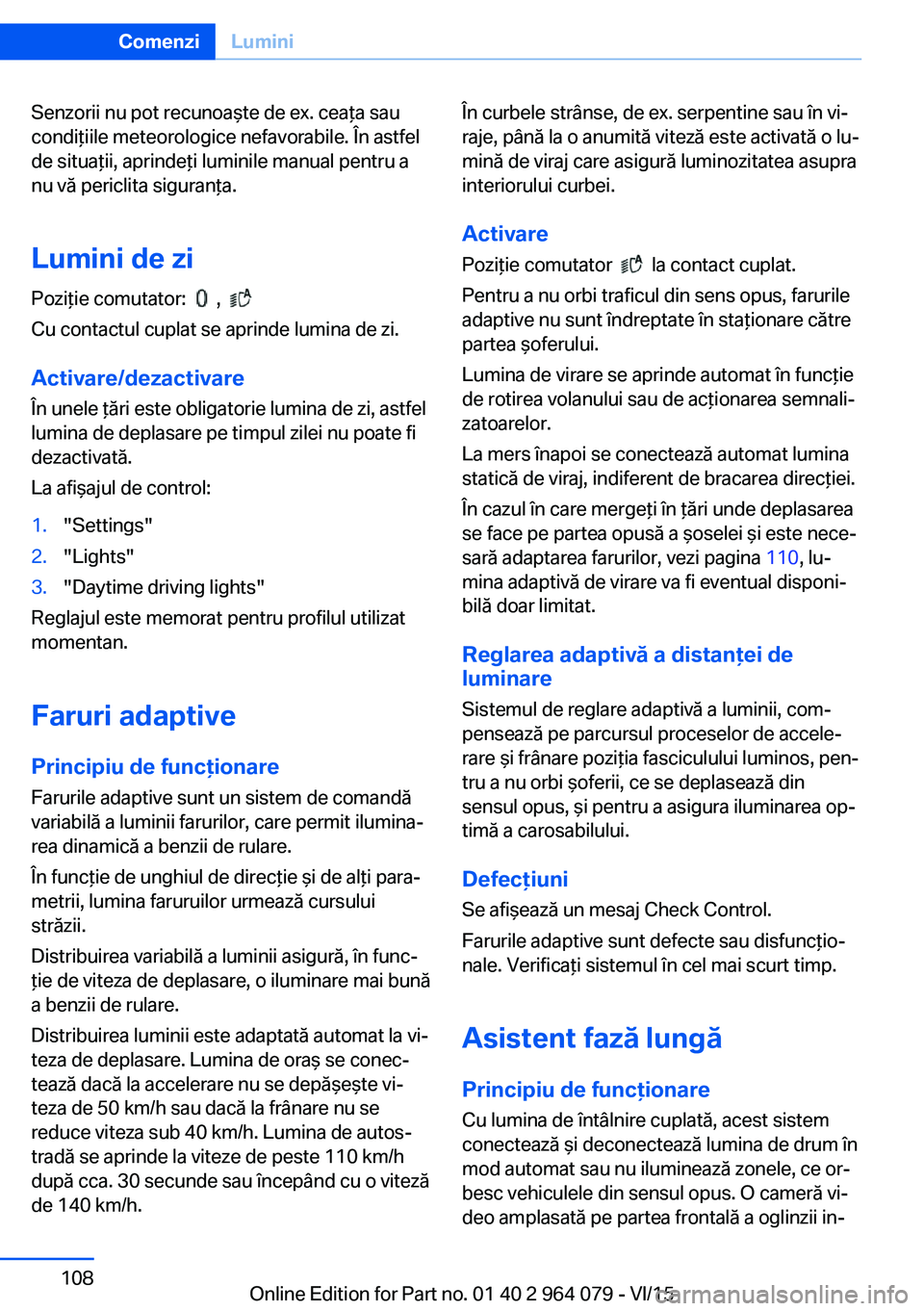 BMW X6 M 2016  Ghiduri De Utilizare (in Romanian) Senzorii nu pot recunoaşte de ex. ceaţa sau
condiţiile meteorologice nefavorabile. În astfel
de situaţii, aprindeţi luminile manual pentru a
nu vă periclita siguranţa.
Lumini de zi
Poziţie co