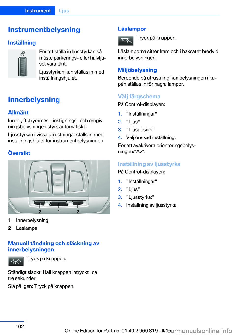 BMW X6 M 2016 InstruktionsbÖcker (in Swedish) Instrumentbelysning
Inställning För att ställa in ljusstyrkan så
måste parkerings- eller halvlju‐
set vara tänt.
Ljusstyrkan kan ställas in med
inställningshjulet.
Innerbelysning
Allmänt
In BMW X6 M 2016 InstruktionsbÖcker (in Swedish) Instrumentbelysning
Inställning För att ställa in ljusstyrkan så
måste parkerings- eller halvlju‐
set vara tänt.
Ljusstyrkan kan ställas in med
inställningshjulet.
Innerbelysning
Allmänt
In