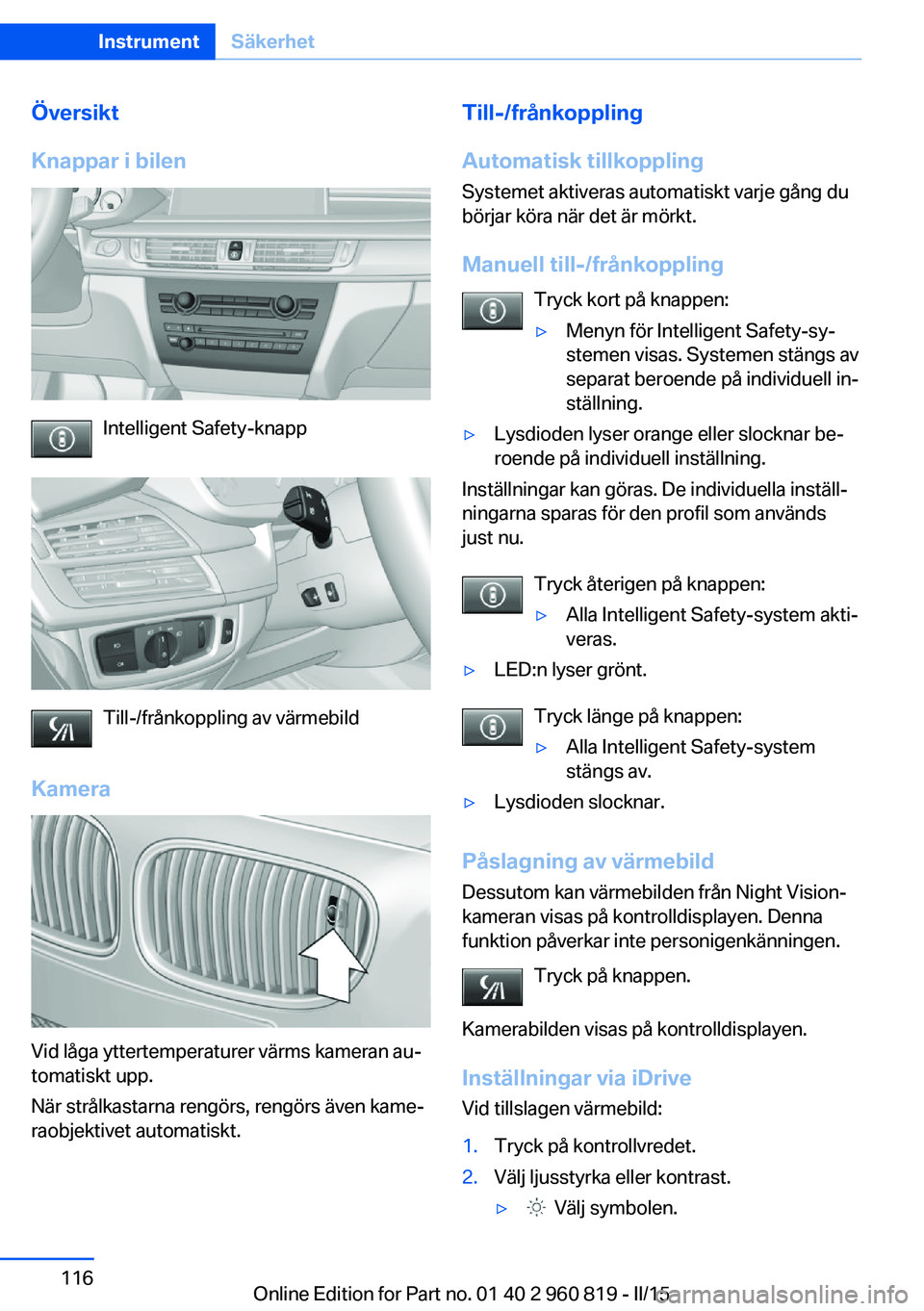 BMW X6 M 2016 InstruktionsbÖcker (in Swedish) Översikt
Knappar i bilen
Intelligent Safety-knapp
Till-/frånkoppling av värmebild
Kamera
Vid låga yttertemperaturer värms kameran au‐
tomatiskt upp.
När strålkastarna rengörs, rengörs även BMW X6 M 2016 InstruktionsbÖcker (in Swedish) Översikt
Knappar i bilen
Intelligent Safety-knapp
Till-/frånkoppling av värmebild
Kamera
Vid låga yttertemperaturer värms kameran au‐
tomatiskt upp.
När strålkastarna rengörs, rengörs även