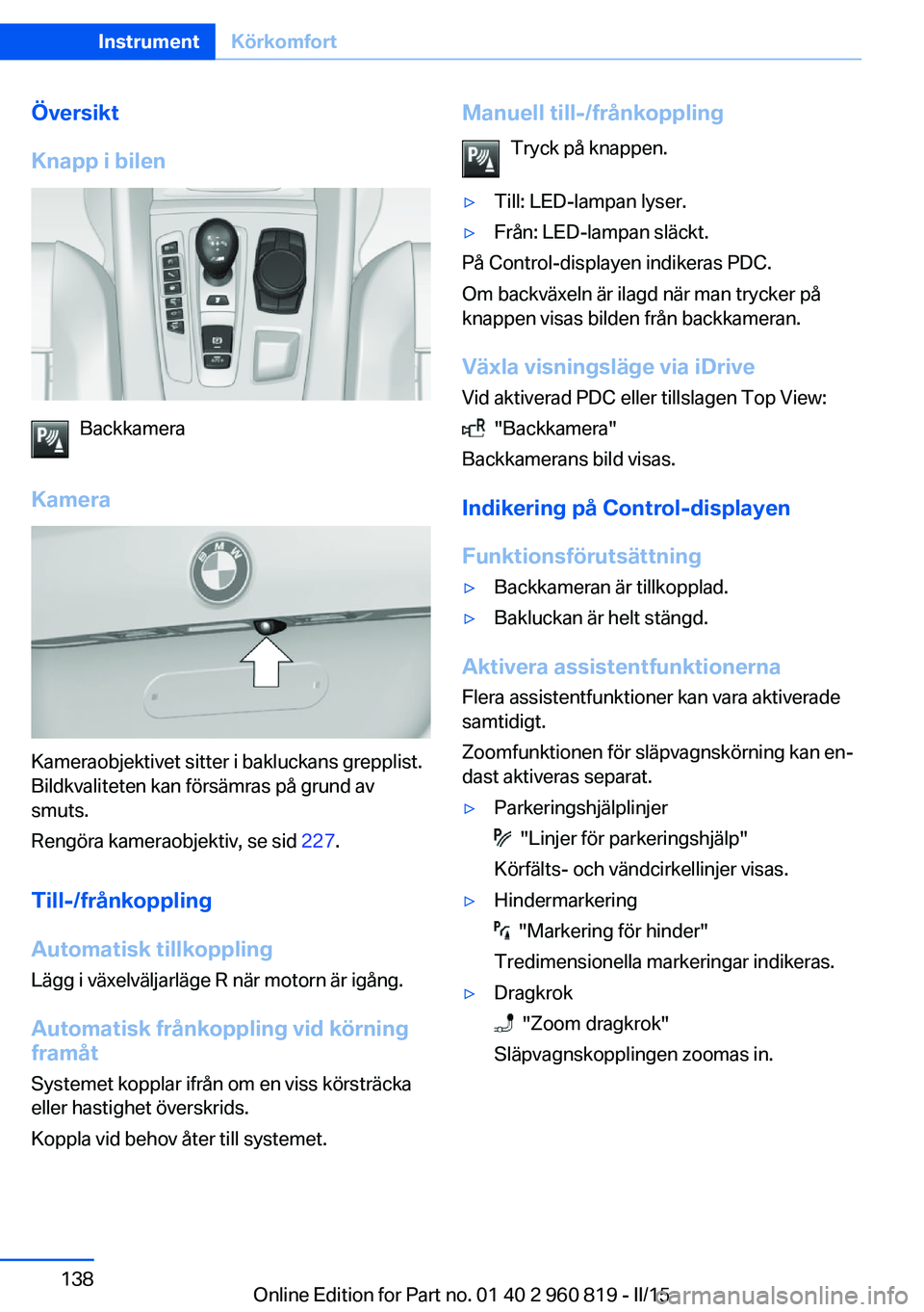 BMW X6 M 2016 InstruktionsbÖcker (in Swedish) Översikt
Knapp i bilen
Backkamera
Kamera
Kameraobjektivet sitter i bakluckans grepplist.
Bildkvaliteten kan försämras på grund av
smuts.
Rengöra kameraobjektiv, se sid 227.
Till-/frånkoppling
A BMW X6 M 2016 InstruktionsbÖcker (in Swedish) Översikt
Knapp i bilen
Backkamera
Kamera
Kameraobjektivet sitter i bakluckans grepplist.
Bildkvaliteten kan försämras på grund av
smuts.
Rengöra kameraobjektiv, se sid 227.
Till-/frånkoppling
A