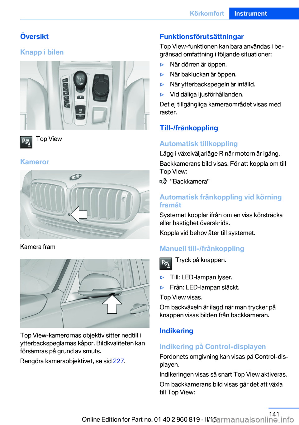 BMW X6 M 2016 InstruktionsbÖcker (in Swedish) Översikt
Knapp i bilen
Top View
Kameror
Kamera fram
Top View-kamerornas objektiv sitter nedtill i
ytterbackspeglarnas kåpor. Bildkvaliteten kan
försämras på grund av smuts.
Rengöra kameraobjekti BMW X6 M 2016 InstruktionsbÖcker (in Swedish) Översikt
Knapp i bilen
Top View
Kameror
Kamera fram
Top View-kamerornas objektiv sitter nedtill i
ytterbackspeglarnas kåpor. Bildkvaliteten kan
försämras på grund av smuts.
Rengöra kameraobjekti