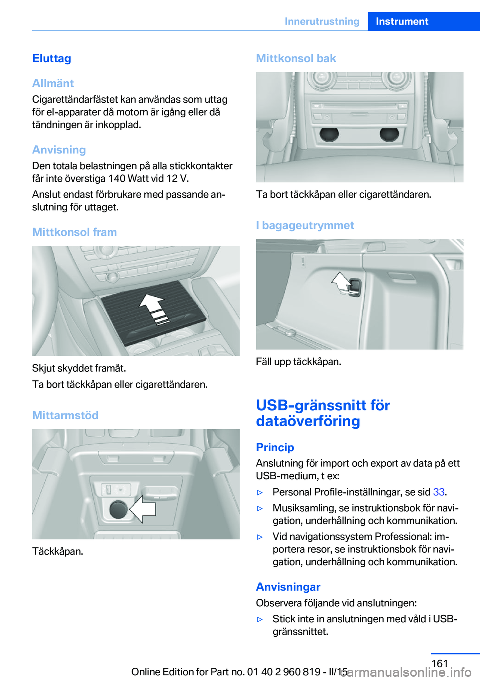 BMW X6 M 2016 InstruktionsbÖcker (in Swedish) Eluttag
Allmänt
Cigarettändarfästet kan användas som uttag
för el-apparater då motorn är igång eller då
tändningen är inkopplad.
Anvisning Den totala belastningen på alla stickkontakter
f BMW X6 M 2016 InstruktionsbÖcker (in Swedish) Eluttag
Allmänt
Cigarettändarfästet kan användas som uttag
för el-apparater då motorn är igång eller då
tändningen är inkopplad.
Anvisning Den totala belastningen på alla stickkontakter
f