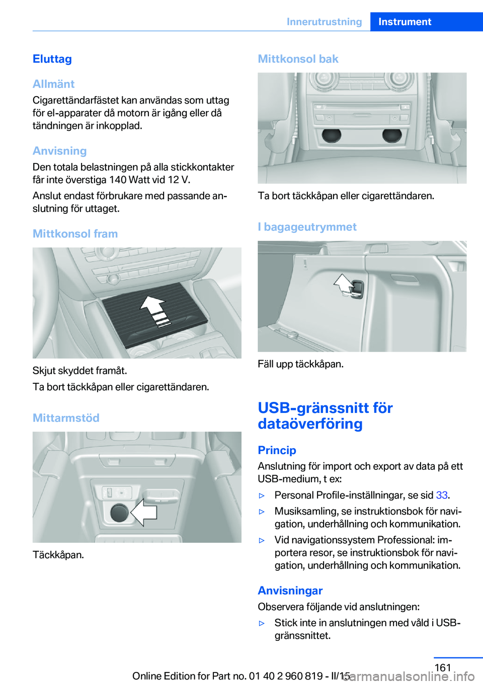 BMW X6 M 2016  InstruktionsbÖcker (in Swedish) Eluttag
Allmänt
Cigarettändarfästet kan användas som uttag
för el-apparater då motorn är igång eller då
tändningen är inkopplad.
Anvisning Den totala belastningen på alla stickkontakter
f�