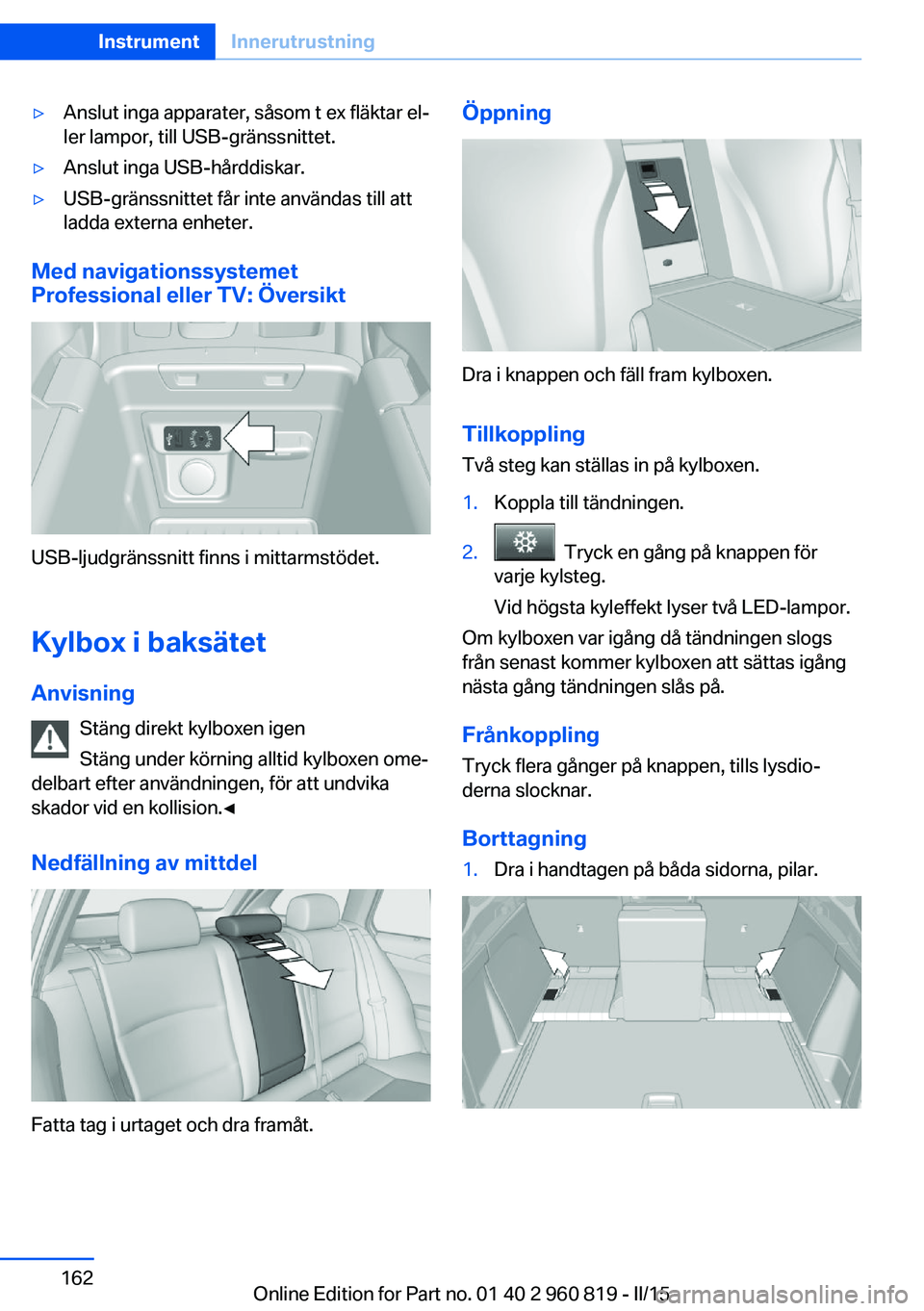 BMW X6 M 2016  InstruktionsbÖcker (in Swedish) ▷Anslut inga apparater, såsom t ex fläktar el‐
ler lampor, till USB-gränssnittet.▷Anslut inga USB-hårddiskar.▷USB-gränssnittet får inte användas till att
ladda externa enheter.
Med navi