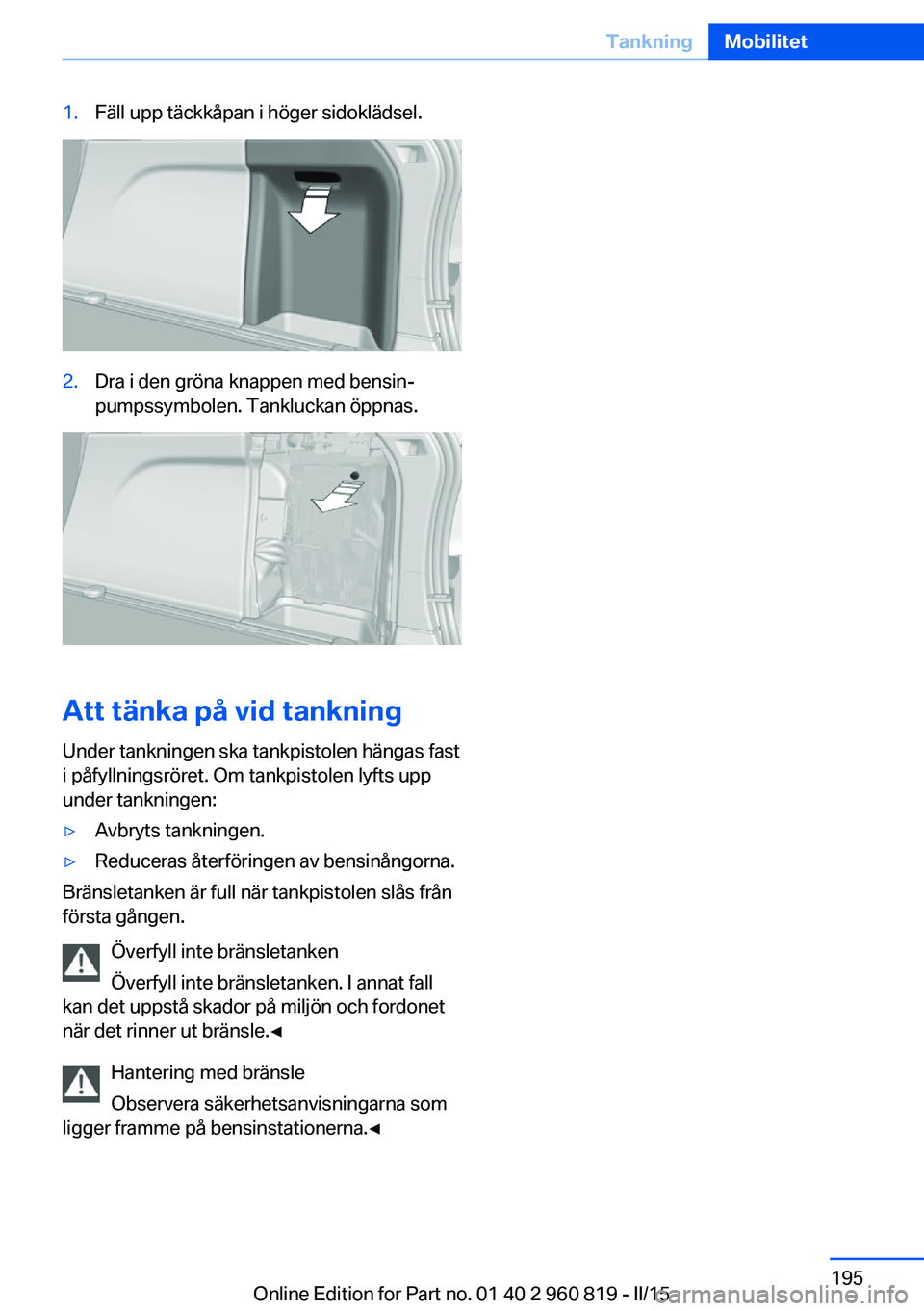 BMW X6 M 2016 InstruktionsbÖcker (in Swedish) 1.Fäll upp täckkåpan i höger sidoklädsel.2.Dra i den gröna knappen med bensin‐
pumpssymbolen. Tankluckan öppnas.
Att tänka på vid tankning
Under tankningen ska tankpistolen hängas fast
i p BMW X6 M 2016 InstruktionsbÖcker (in Swedish) 1.Fäll upp täckkåpan i höger sidoklädsel.2.Dra i den gröna knappen med bensin‐
pumpssymbolen. Tankluckan öppnas.
Att tänka på vid tankning
Under tankningen ska tankpistolen hängas fast
i p