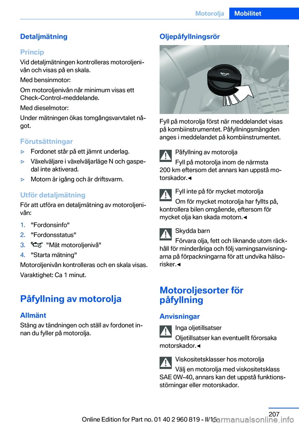 BMW X6 M 2016 InstruktionsbÖcker (in Swedish) Detaljmätning
Princip Vid detaljmätningen kontrolleras motoroljeni‐
vån och visas på en skala.
Med bensinmotor:
Om motoroljenivån når minimum visas ett
Check-Control-meddelande.
Med dieselmoto BMW X6 M 2016 InstruktionsbÖcker (in Swedish) Detaljmätning
Princip Vid detaljmätningen kontrolleras motoroljeni‐
vån och visas på en skala.
Med bensinmotor:
Om motoroljenivån når minimum visas ett
Check-Control-meddelande.
Med dieselmoto