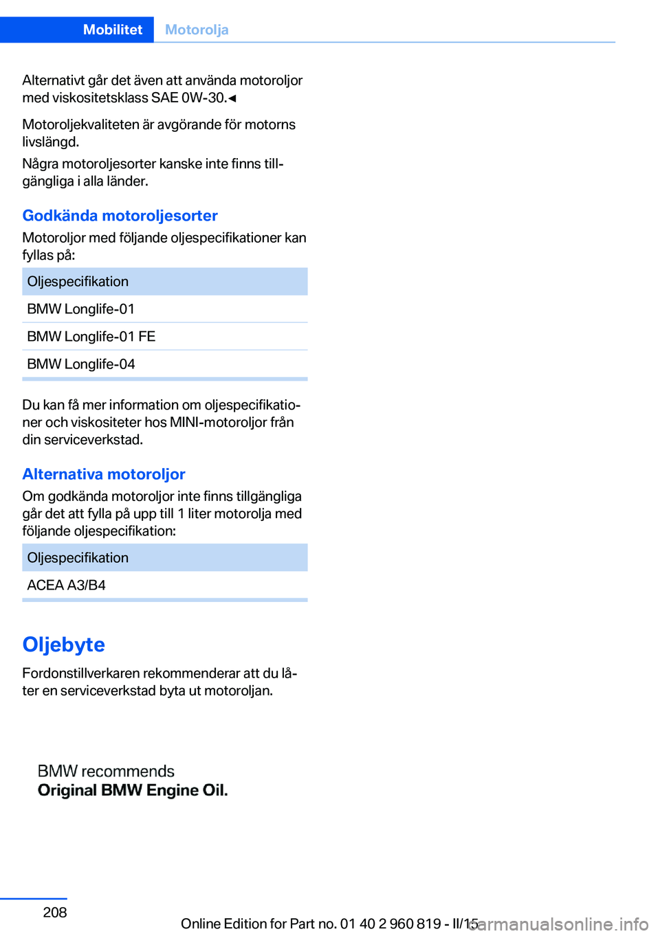 BMW X6 M 2016 InstruktionsbÖcker (in Swedish) Alternativt går det även att använda motoroljor
med viskositetsklass SAE 0W-30.◀
Motoroljekvaliteten är avgörande för motorns
livslängd.
Några motoroljesorter kanske inte finns till‐
gäng BMW X6 M 2016 InstruktionsbÖcker (in Swedish) Alternativt går det även att använda motoroljor
med viskositetsklass SAE 0W-30.◀
Motoroljekvaliteten är avgörande för motorns
livslängd.
Några motoroljesorter kanske inte finns till‐
gäng