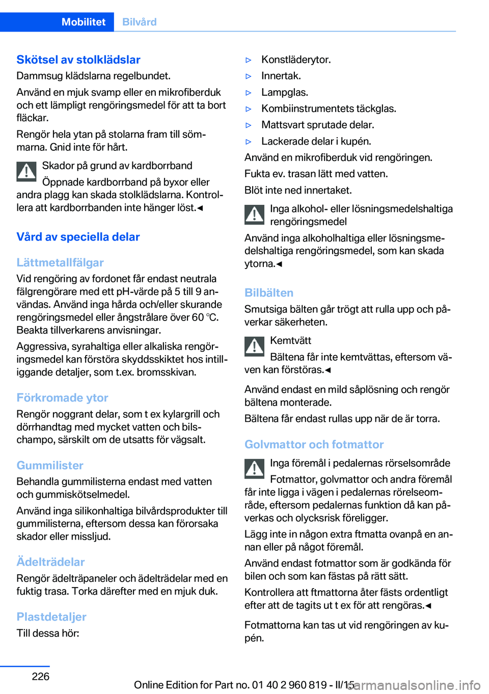 BMW X6 M 2016 InstruktionsbÖcker (in Swedish) Skötsel av stolklädslarDammsug klädslarna regelbundet.
Använd en mjuk svamp eller en mikrofiberduk
och ett lämpligt rengöringsmedel för att ta bort
fläckar.
Rengör hela ytan på stolarna fram BMW X6 M 2016 InstruktionsbÖcker (in Swedish) Skötsel av stolklädslarDammsug klädslarna regelbundet.
Använd en mjuk svamp eller en mikrofiberduk
och ett lämpligt rengöringsmedel för att ta bort
fläckar.
Rengör hela ytan på stolarna fram