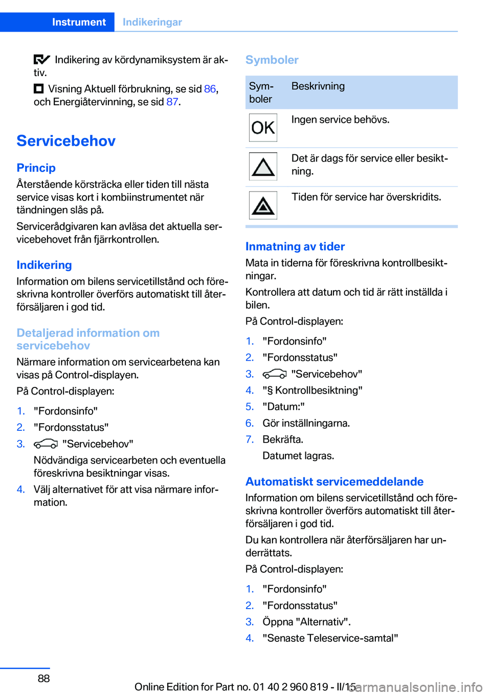 BMW X6 M 2016 InstruktionsbÖcker (in Swedish) Indikering av kördynamiksystem är ak‐
tiv.
Visning Aktuell förbrukning, se sid 86,
och Energiåtervinning, se sid 87.
Servicebehov
Princip Återstående körsträcka eller tiden till nästa BMW X6 M 2016 InstruktionsbÖcker (in Swedish) Indikering av kördynamiksystem är ak‐
tiv.
Visning Aktuell förbrukning, se sid 86,
och Energiåtervinning, se sid 87.
Servicebehov
Princip Återstående körsträcka eller tiden till nästa