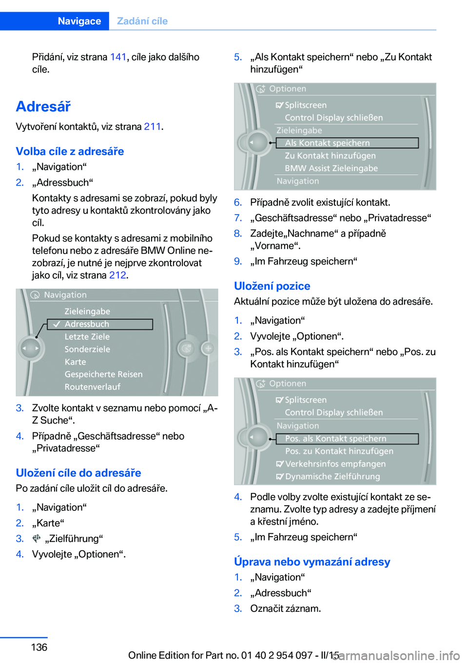 BMW Z4 2016  Návod na použití (in Czech) Přidání, viz strana 141, cíle jako dalšího
cíle.
Adresář
Vytvoření kontaktů, viz strana  211.
Volba cíle z adresáře
1.„Navigation“2.„Adressbuch“
Kontakty s adresami se zobrazí,