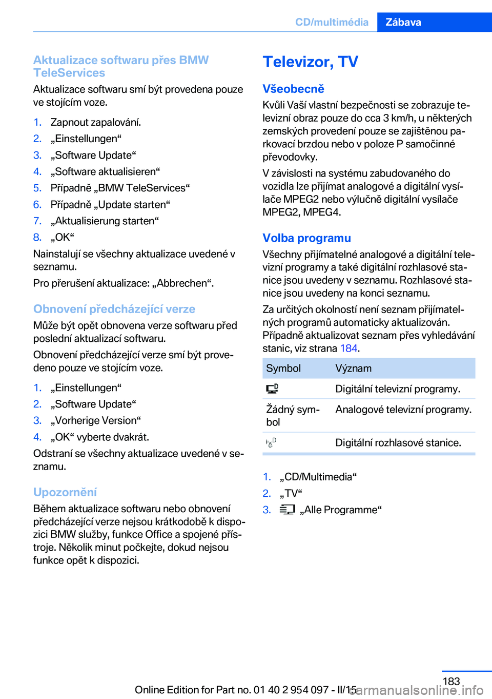BMW Z4 2016  Návod na použití (in Czech) Aktualizace softwaru přes BMW
TeleServices
Aktualizace softwaru smí být provedena pouze
ve stojícím voze.1.Zapnout zapalování.2.„Einstellungen“3.„Software Update“4.„Software aktualisi