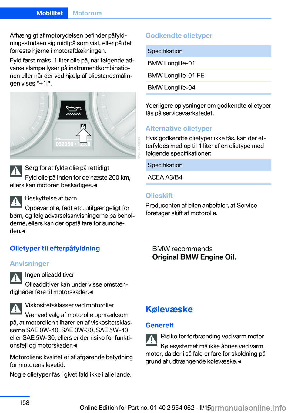 BMW Z4 2016 InstruktionsbØger (in Danish) Afhængigt af motorydelsen befinder påfyld‐
ningsstudsen sig midtpå som vist, eller på det
forreste hjørne i motorafdækningen.
Fyld først maks. 1 liter olie på, når følgende ad‐
varselsla BMW Z4 2016 InstruktionsbØger (in Danish) Afhængigt af motorydelsen befinder påfyld‐
ningsstudsen sig midtpå som vist, eller på det
forreste hjørne i motorafdækningen.
Fyld først maks. 1 liter olie på, når følgende ad‐
varselsla