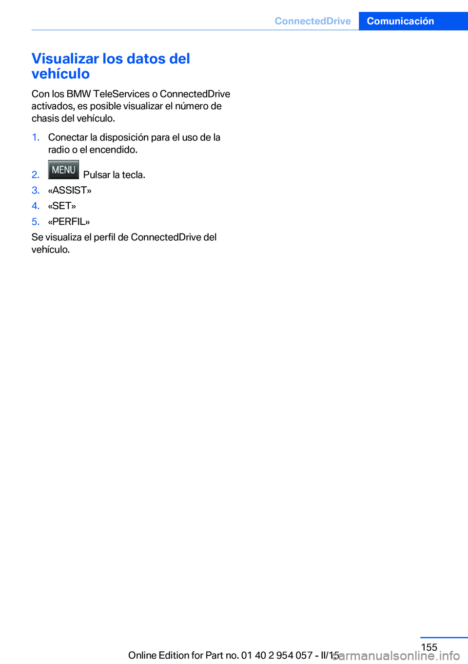 BMW Z4 2016  Manuales de Empleo (in Spanish) Visualizar los datos del
vehículo
Con los BMW TeleServices o ConnectedDrive
activados, es posible visualizar el número de
chasis del vehículo.1.Conectar la disposición para el uso de la
radio o el