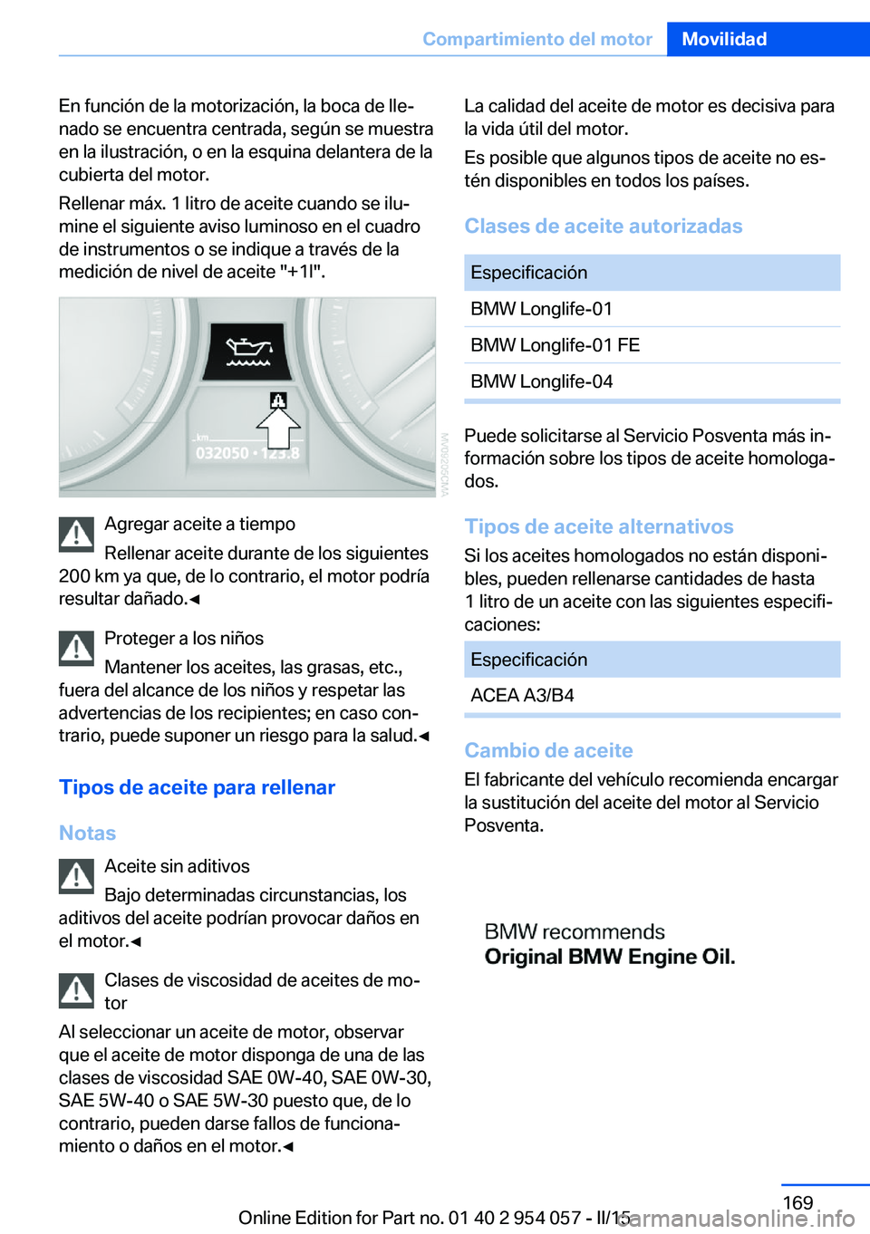 BMW Z4 2016 Manuales de Empleo (in Spanish) En función de la motorización, la boca de lle‐
nado se encuentra centrada, según se muestra
en la ilustración, o en la esquina delantera de la
cubierta del motor.
Rellenar máx. 1 litro de aceit BMW Z4 2016 Manuales de Empleo (in Spanish) En función de la motorización, la boca de lle‐
nado se encuentra centrada, según se muestra
en la ilustración, o en la esquina delantera de la
cubierta del motor.
Rellenar máx. 1 litro de aceit