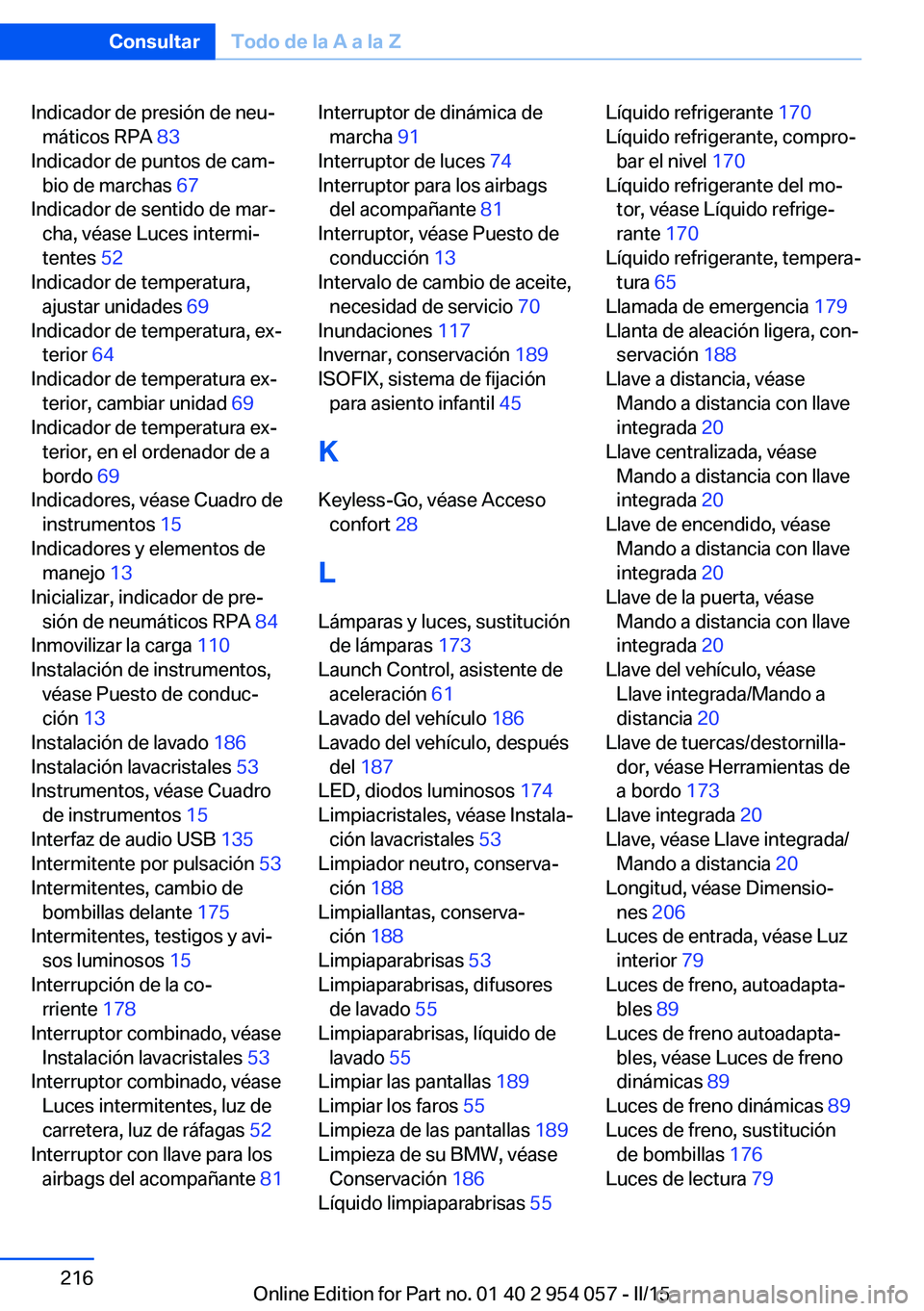 BMW Z4 2016 Manuales de Empleo (in Spanish) Indicador de presión de neu‐máticos RPA 83
Indicador de puntos de cam‐ bio de marchas 67
Indicador de sentido de mar‐ cha, véase Luces intermi‐
tentes 52
Indicador de temperatura, aju BMW Z4 2016 Manuales de Empleo (in Spanish) Indicador de presión de neu‐máticos RPA 83
Indicador de puntos de cam‐ bio de marchas 67
Indicador de sentido de mar‐ cha, véase Luces intermi‐
tentes 52
Indicador de temperatura, aju