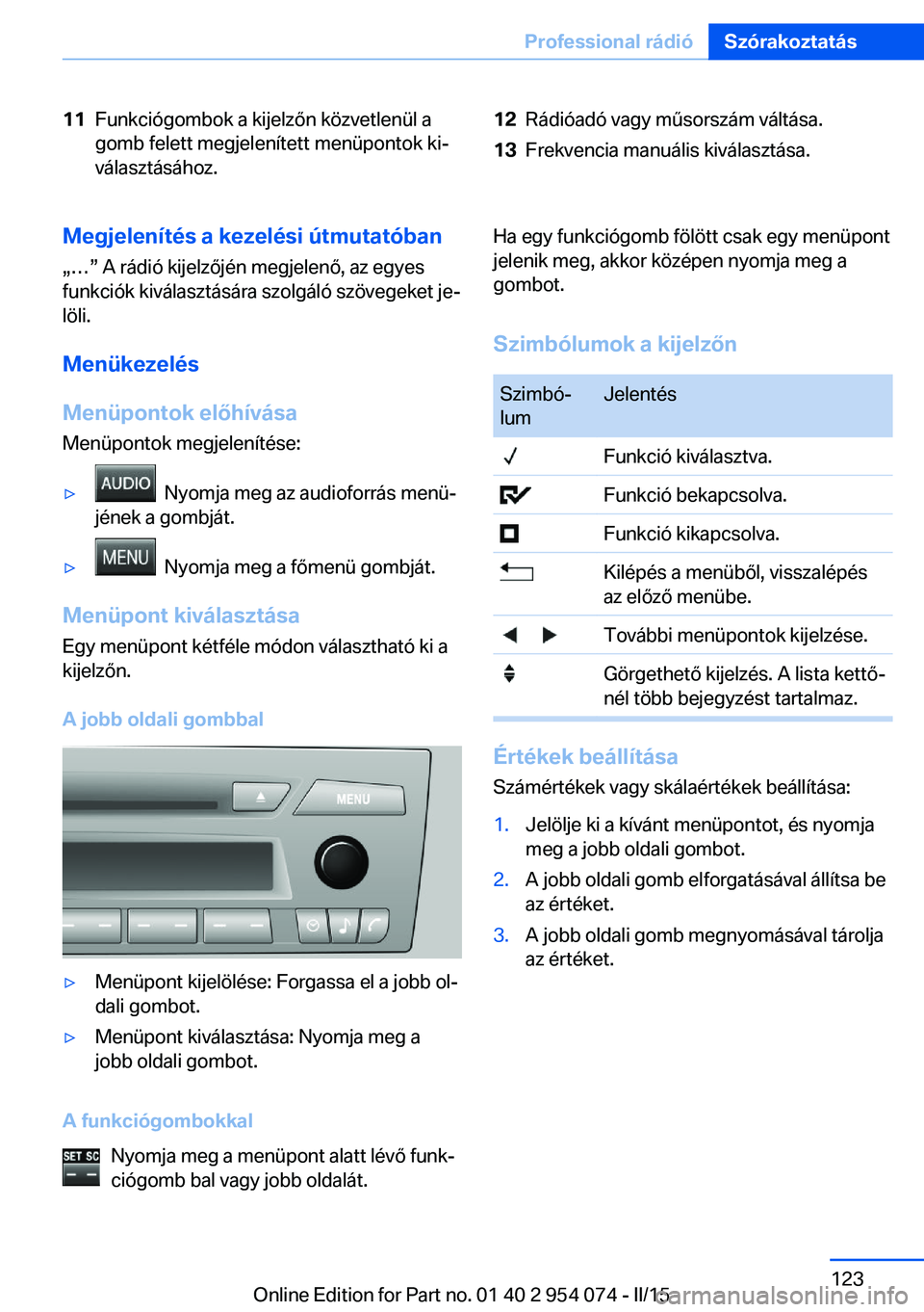BMW Z4 2016 Kezelési útmutató (in Hungarian) 11Funkciógombok a kijelzőn közvetlenül a
gomb felett megjelenített menüpontok ki‐
választásához.12Rádióadó vagy műsorszám váltása.13Frekvencia manuális kiválasztása.Megjelenítés BMW Z4 2016 Kezelési útmutató (in Hungarian) 11Funkciógombok a kijelzőn közvetlenül a
gomb felett megjelenített menüpontok ki‐
választásához.12Rádióadó vagy műsorszám váltása.13Frekvencia manuális kiválasztása.Megjelenítés