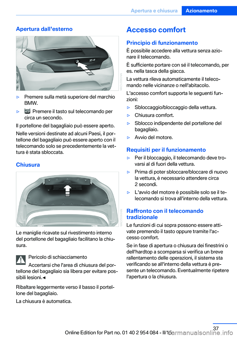 BMW Z4 2016  Libretti Di Uso E manutenzione (in Italian) Apertura dall'esterno▷Premere sulla metà superiore del marchio
BMW.▷  Premere il tasto sul telecomando per
circa un secondo.
Il portellone del bagagliaio può essere aperto.
Nelle versioni de