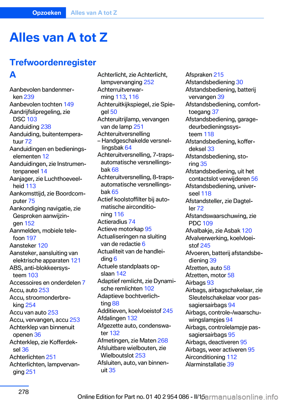 BMW Z4 2016 Instructieboekjes (in Dutch) Alles van A tot Z
TrefwoordenregisterA
Aanbevolen bandenmer‐ ken 239
Aanbevolen tochten 149
Aandrijfslipregeling, zie DSC 103
Aanduiding 238
Aanduiding, buitentempera‐ tuur 72
Aanduiding BMW Z4 2016 Instructieboekjes (in Dutch) Alles van A tot Z
TrefwoordenregisterA
Aanbevolen bandenmer‐ ken 239
Aanbevolen tochten 149
Aandrijfslipregeling, zie DSC 103
Aanduiding 238
Aanduiding, buitentempera‐ tuur 72
Aanduiding