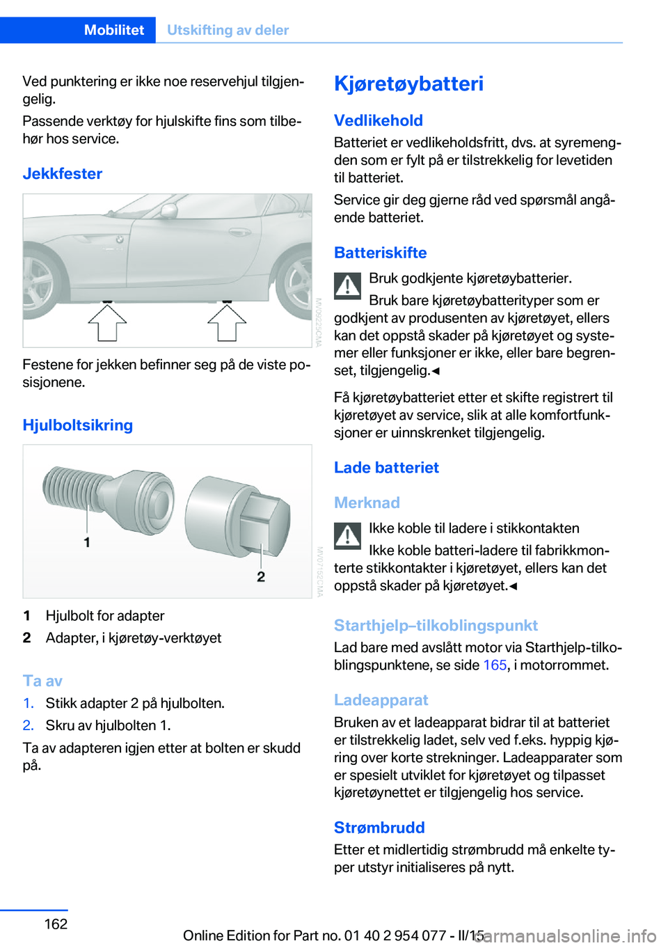 BMW Z4 2016  InstruksjonsbØker (in Norwegian) Ved punktering er ikke noe reservehjul tilgjen‐
gelig.
Passende verktøy for hjulskifte fins som tilbe‐
hør hos service.
Jekkfester
Festene for jekken befinner seg på de viste po‐
sisjonene.
H