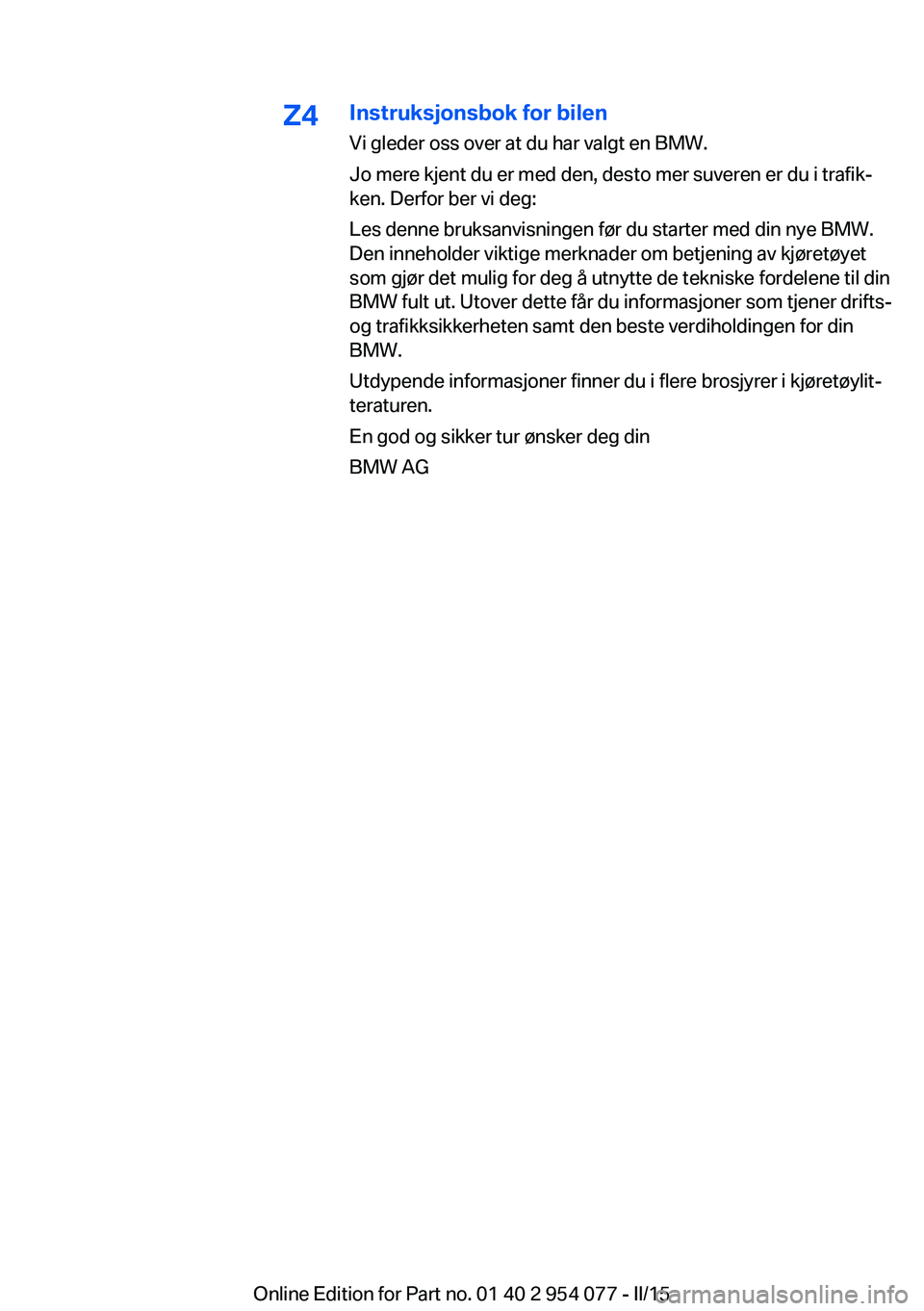 BMW Z4 2016 InstruksjonsbØker (in Norwegian) Z4Instruksjonsbok for bilen
Vi gleder oss over at du har valgt en BMW.
Jo mere kjent du er med den, desto mer suveren er du i trafik‐
ken. Derfor ber vi deg:
Les denne bruksanvisningen før du start BMW Z4 2016 InstruksjonsbØker (in Norwegian) Z4Instruksjonsbok for bilen
Vi gleder oss over at du har valgt en BMW.
Jo mere kjent du er med den, desto mer suveren er du i trafik‐
ken. Derfor ber vi deg:
Les denne bruksanvisningen før du start