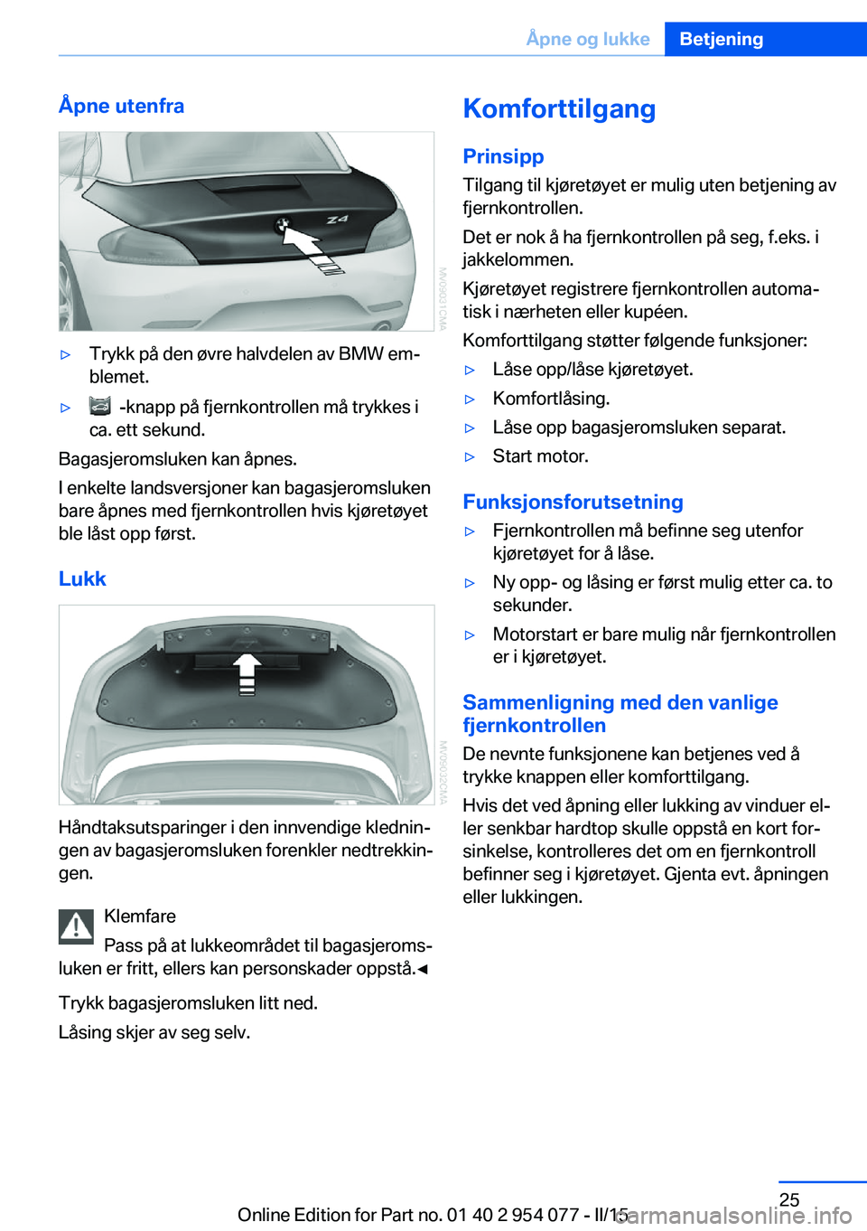 BMW Z4 2016  InstruksjonsbØker (in Norwegian) Åpne utenfra▷Trykk på den øvre halvdelen av BMW em‐
blemet.▷  -knapp på fjernkontrollen må trykkes i
ca. ett sekund.
Bagasjeromsluken kan åpnes.
I enkelte landsversjoner kan bagasjeromsluk