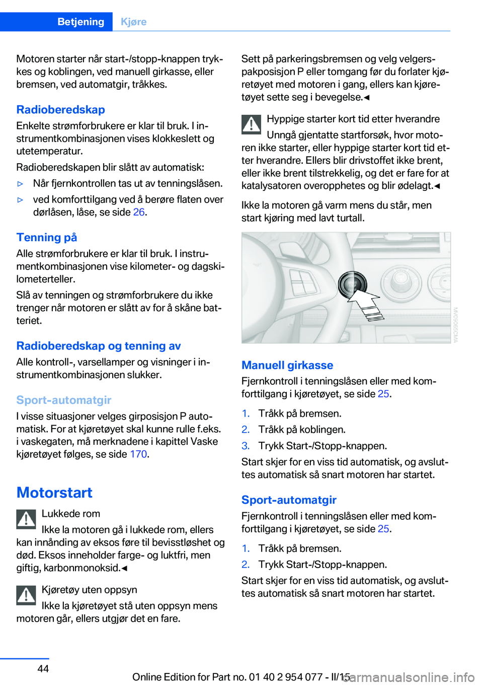 BMW Z4 2016  InstruksjonsbØker (in Norwegian) Motoren starter når start-/stopp-knappen tryk‐
kes og koblingen, ved manuell girkasse, eller
bremsen, ved automatgir, tråkkes.
Radioberedskap
Enkelte strømforbrukere er klar til bruk. I in‐
str