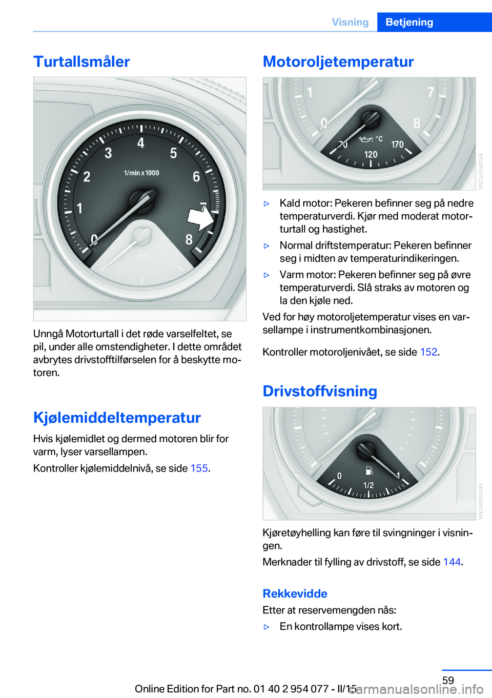 BMW Z4 2016  InstruksjonsbØker (in Norwegian) Turtallsmåler
Unngå Motorturtall i det røde varselfeltet, se
pil, under alle omstendigheter. I dette området
avbrytes drivstofftilførselen for å beskytte mo‐
toren.
Kjølemiddeltemperatur
Hvis