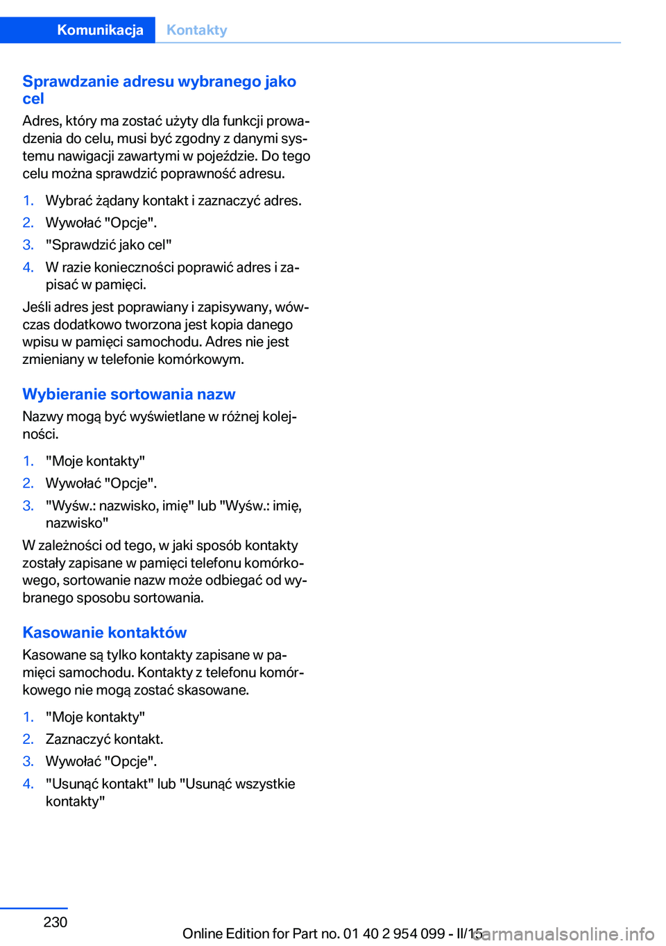 BMW Z4 2016 Instrukcja obsługi (in Polish) Sprawdzanie adresu wybranego jako
cel
Adres, który ma zostać użyty dla funkcji prowa‐
dzenia do celu, musi być zgodny z danymi sys‐
temu nawigacji zawartymi w pojeździe. Do tego
celu można s BMW Z4 2016 Instrukcja obsługi (in Polish) Sprawdzanie adresu wybranego jako
cel
Adres, który ma zostać użyty dla funkcji prowa‐
dzenia do celu, musi być zgodny z danymi sys‐
temu nawigacji zawartymi w pojeździe. Do tego
celu można s