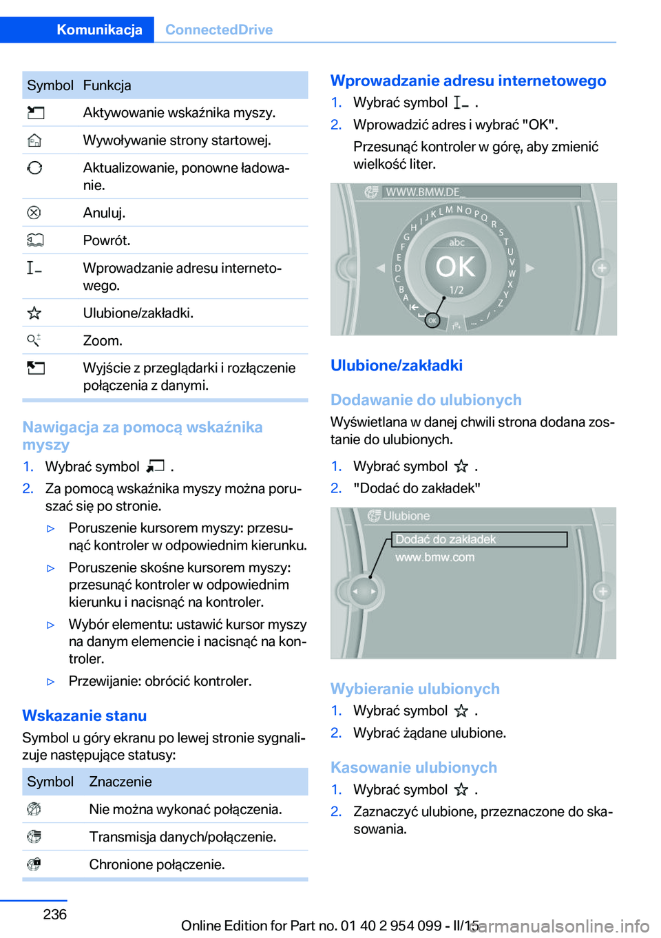 BMW Z4 2016 Instrukcja obsługi (in Polish) SymbolFunkcja Aktywowanie wskaźnika myszy. Wywoływanie strony startowej. Aktualizowanie, ponowne ładowa‐
nie. Anuluj. Powrót. Wprowadzanie adresu interneto‐
wego. Ulubione/zakładki. Zoom. Wyj BMW Z4 2016 Instrukcja obsługi (in Polish) SymbolFunkcja Aktywowanie wskaźnika myszy. Wywoływanie strony startowej. Aktualizowanie, ponowne ładowa‐
nie. Anuluj. Powrót. Wprowadzanie adresu interneto‐
wego. Ulubione/zakładki. Zoom. Wyj