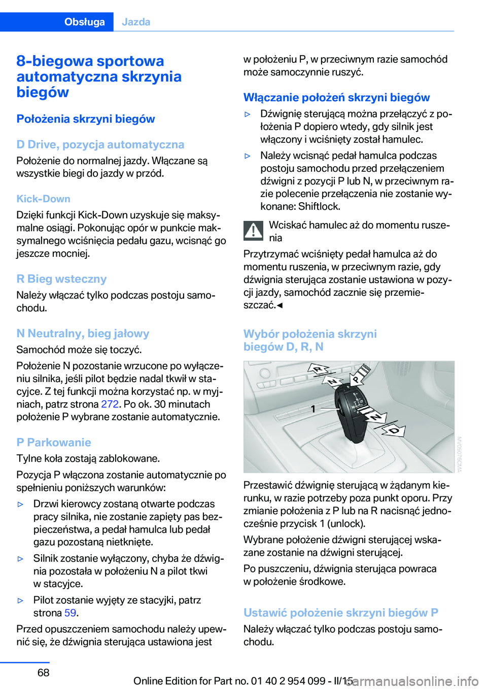 BMW Z4 2016 Instrukcja obsługi (in Polish) 8-biegowa sportowa
automatyczna skrzynia
biegów
Położenia skrzyni biegów
D Drive, pozycja automatyczna
Położenie do normalnej jazdy. Włączane są
wszystkie biegi do jazdy w przód.
Kick-Down
D BMW Z4 2016 Instrukcja obsługi (in Polish) 8-biegowa sportowa
automatyczna skrzynia
biegów
Położenia skrzyni biegów
D Drive, pozycja automatyczna
Położenie do normalnej jazdy. Włączane są
wszystkie biegi do jazdy w przód.
Kick-Down
D