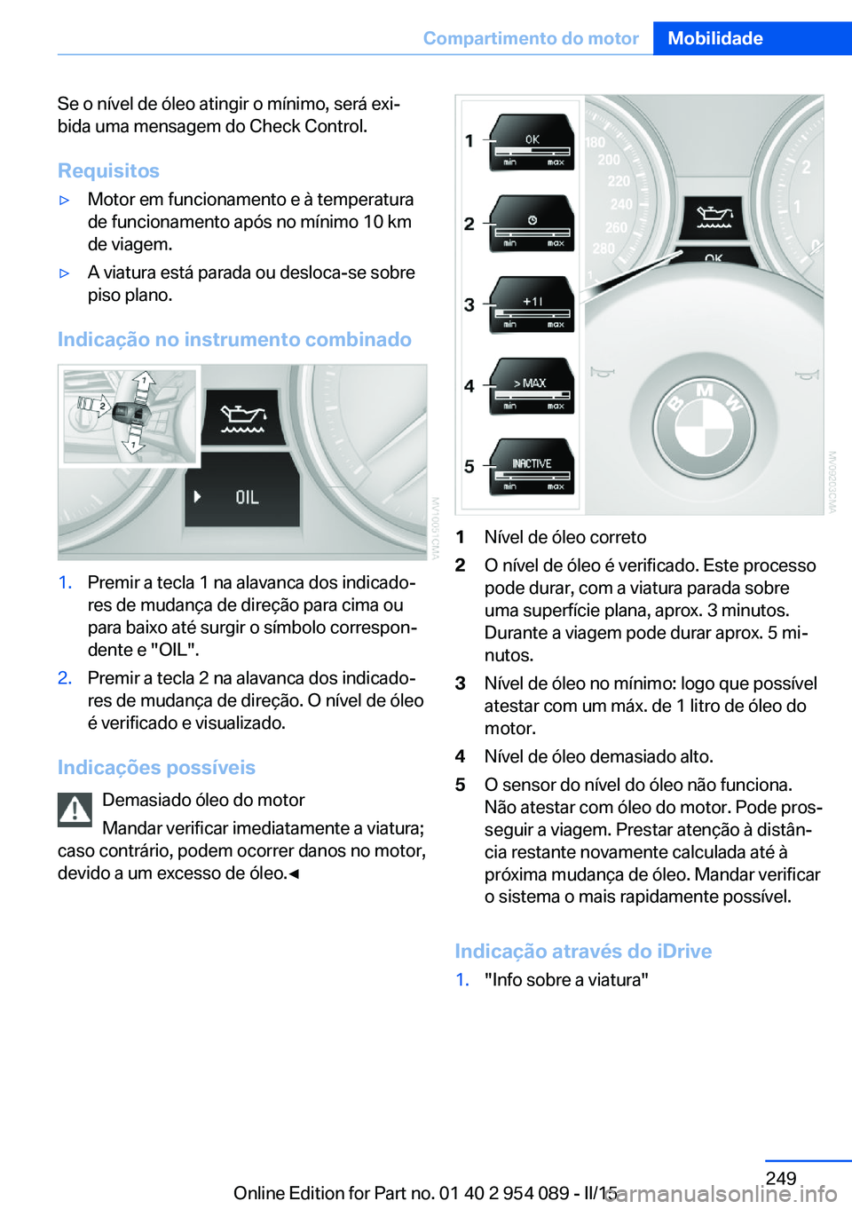 BMW Z4 2016 Manual do condutor (in Portuguese) Se o nível de óleo atingir o mínimo, será exi‐
bida uma mensagem do Check Control.
Requisitos▷Motor em funcionamento e à temperatura
de funcionamento após no mínimo 10 km
de viagem.▷A via BMW Z4 2016 Manual do condutor (in Portuguese) Se o nível de óleo atingir o mínimo, será exi‐
bida uma mensagem do Check Control.
Requisitos▷Motor em funcionamento e à temperatura
de funcionamento após no mínimo 10 km
de viagem.▷A via